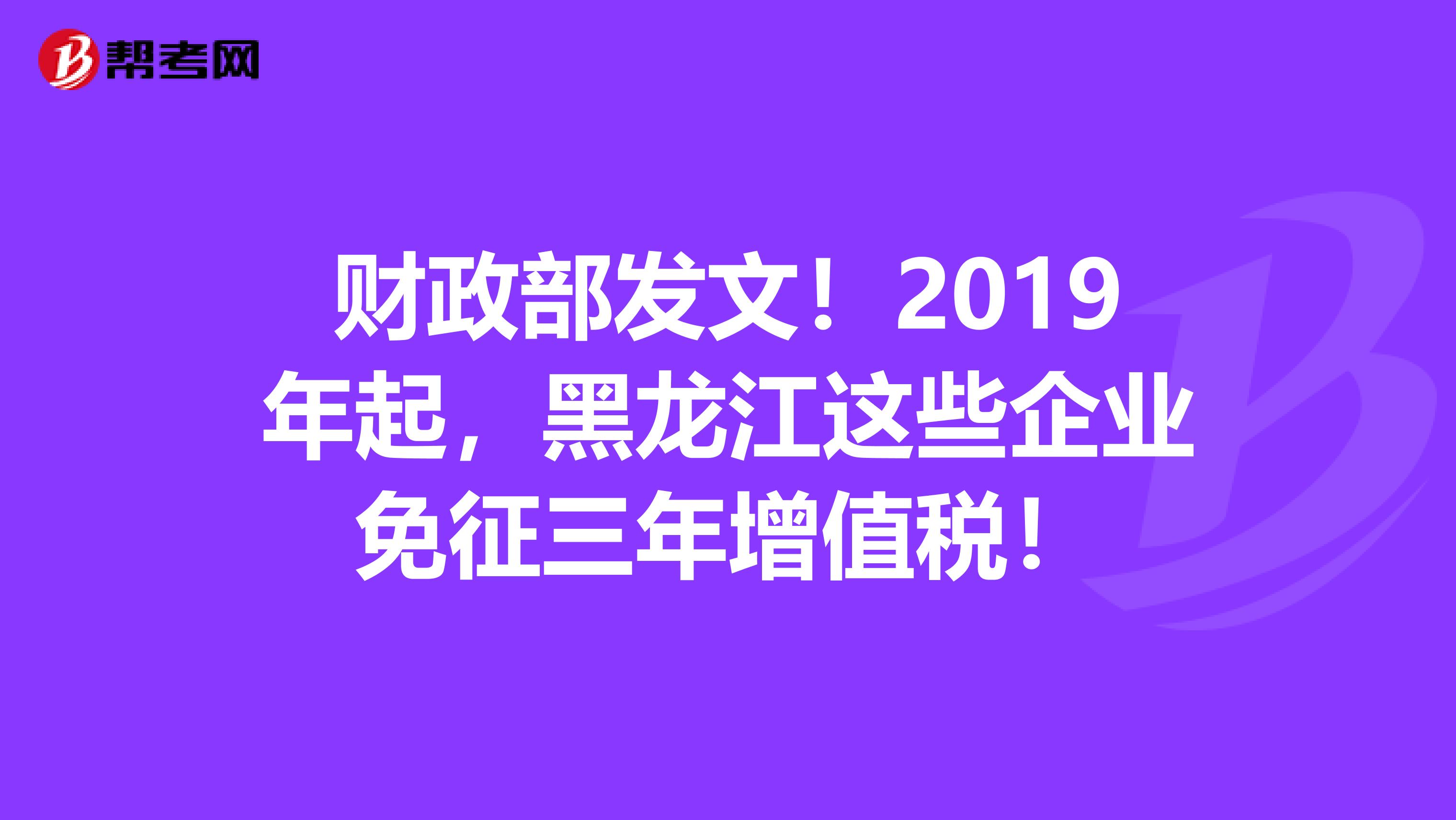 财政部发文！2019年起，黑龙江这些企业免征三年增值税！