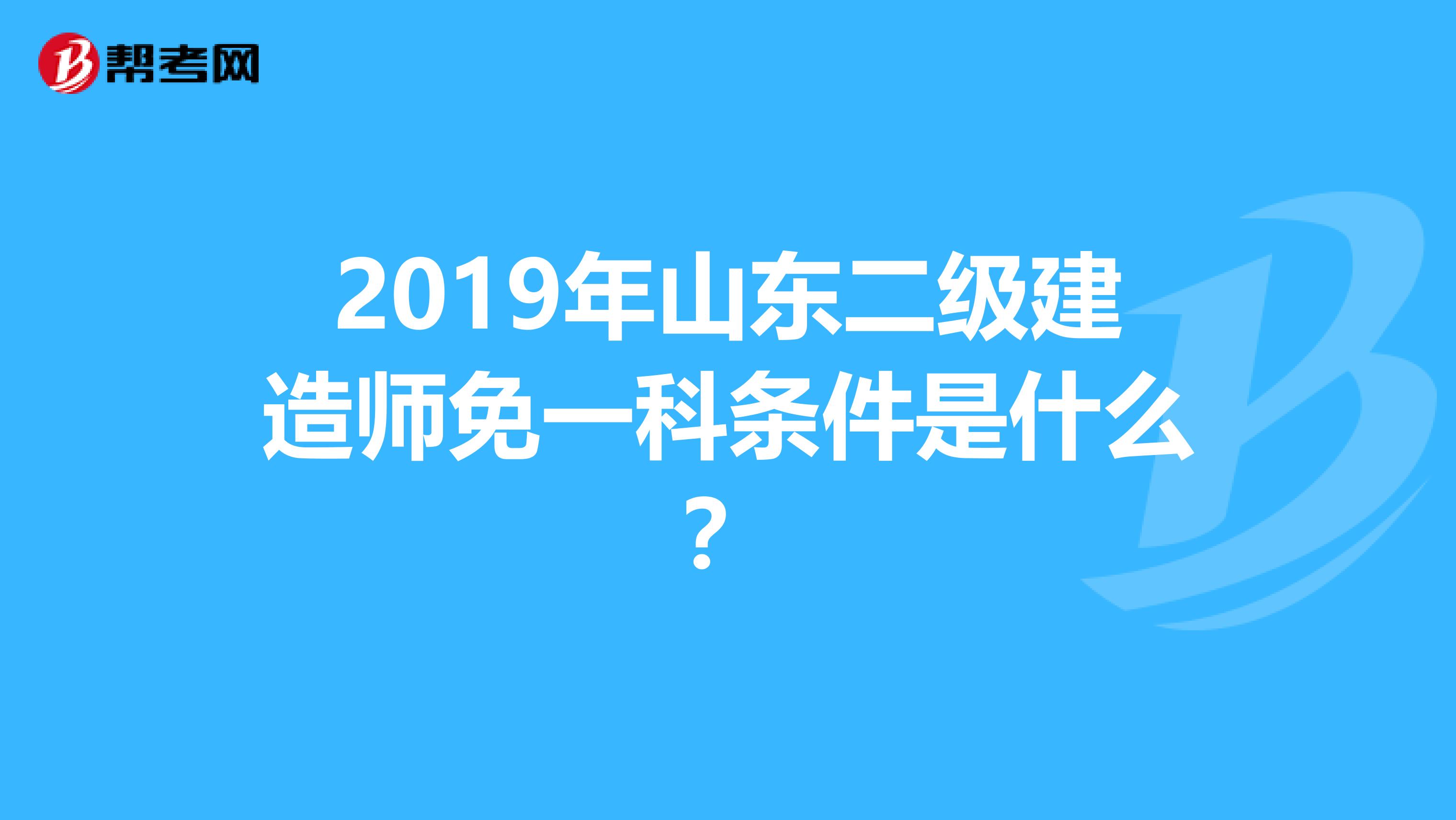 2019年山东二级建造师免一科条件是什么？