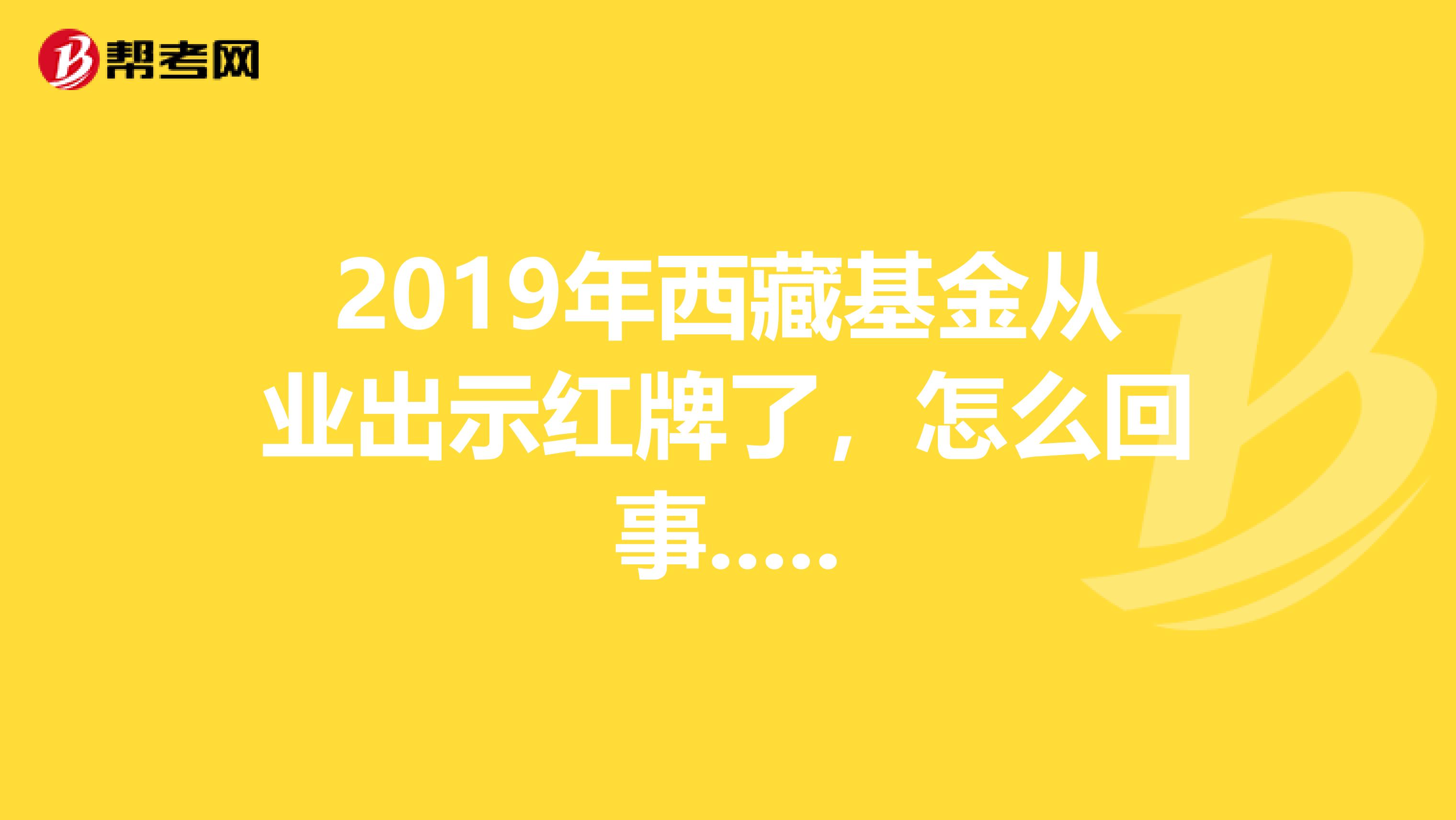 2019年西藏基金从业出示红牌了，怎么回事.....