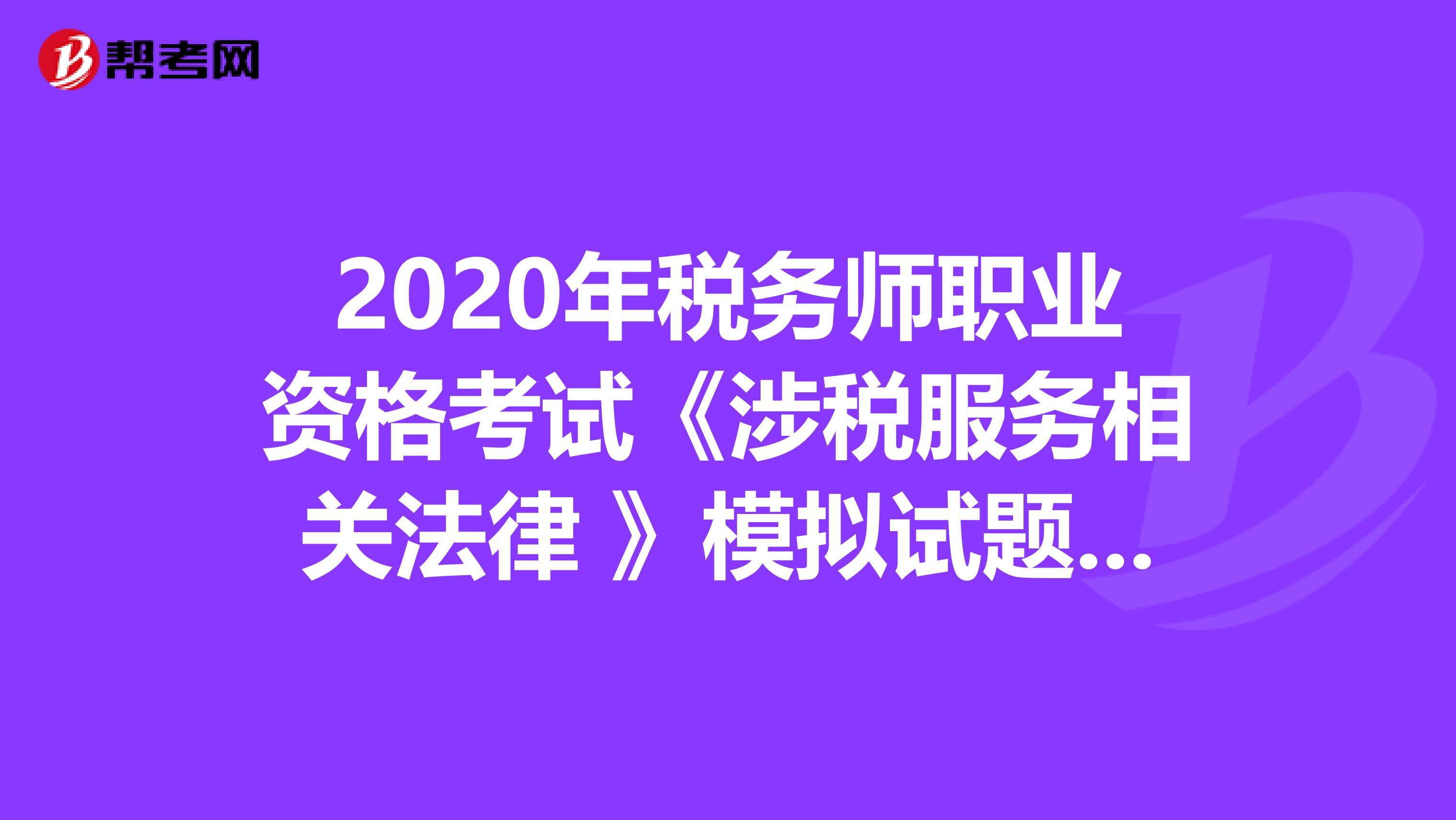 2020年税务师职业资格考试《涉税服务相关法律 》模拟试题0404