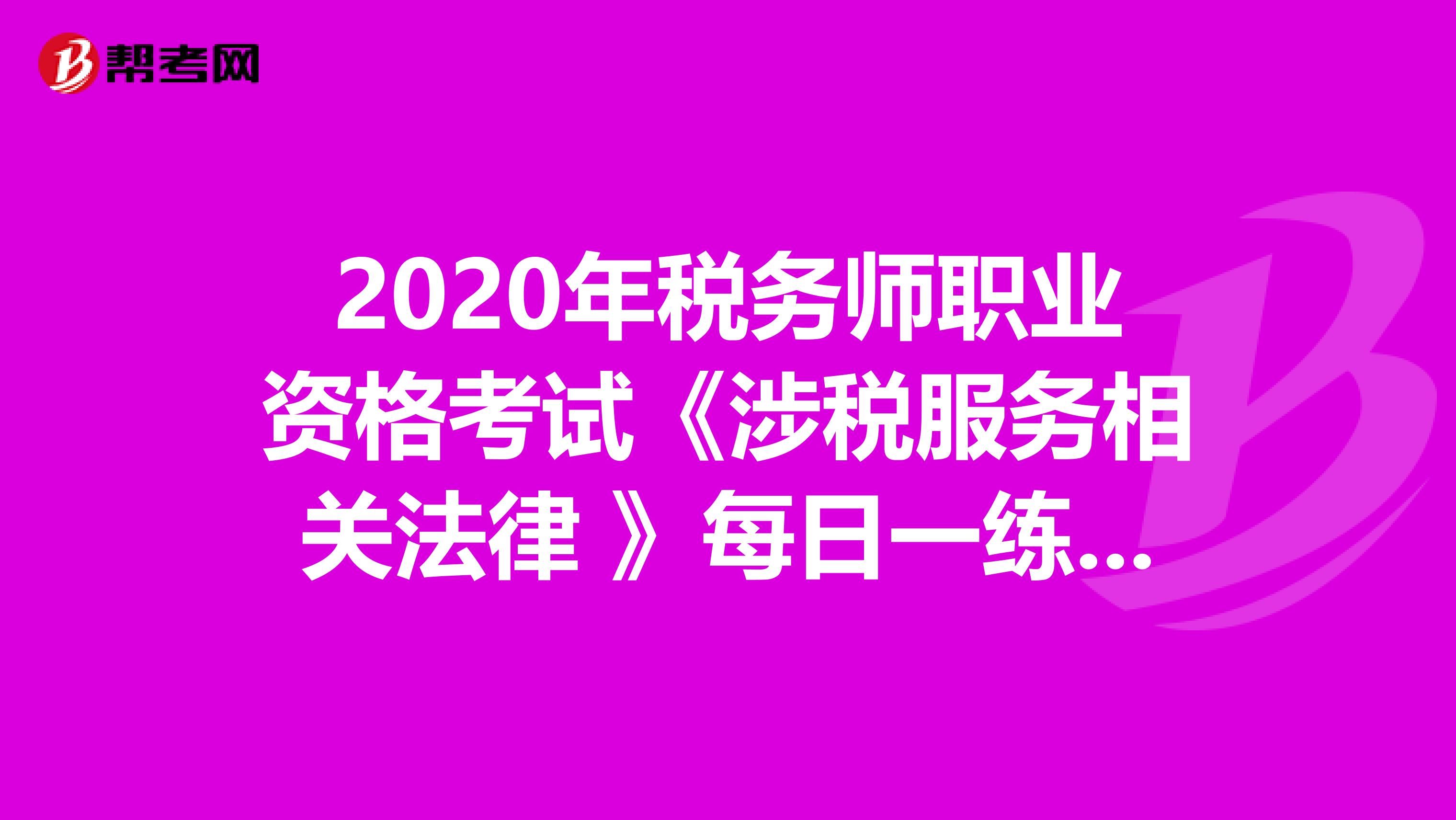 2020年税务师职业资格考试《涉税服务相关法律 》每日一练0404