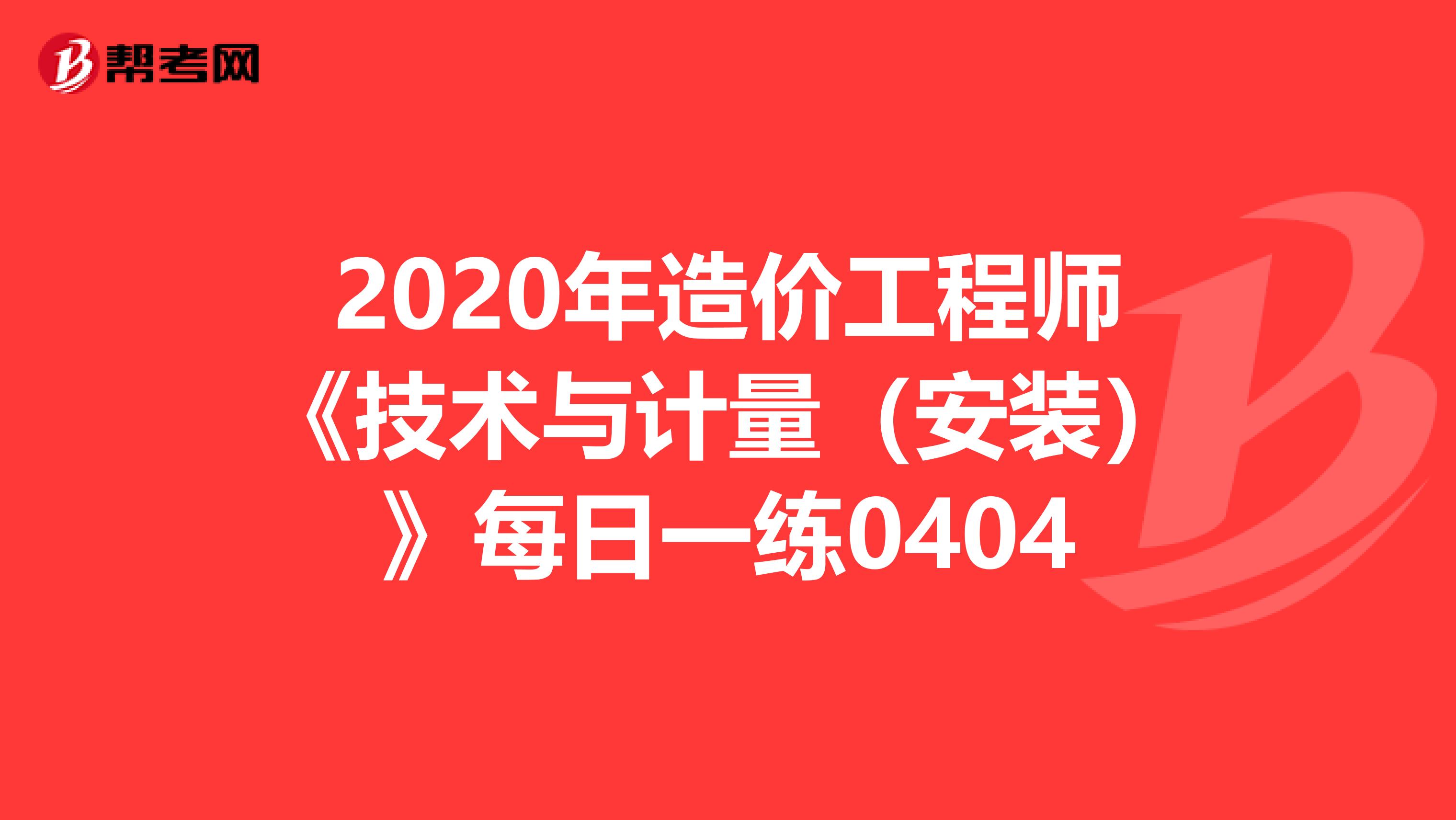 2020年造价工程师《技术与计量（安装）》每日一练0404
