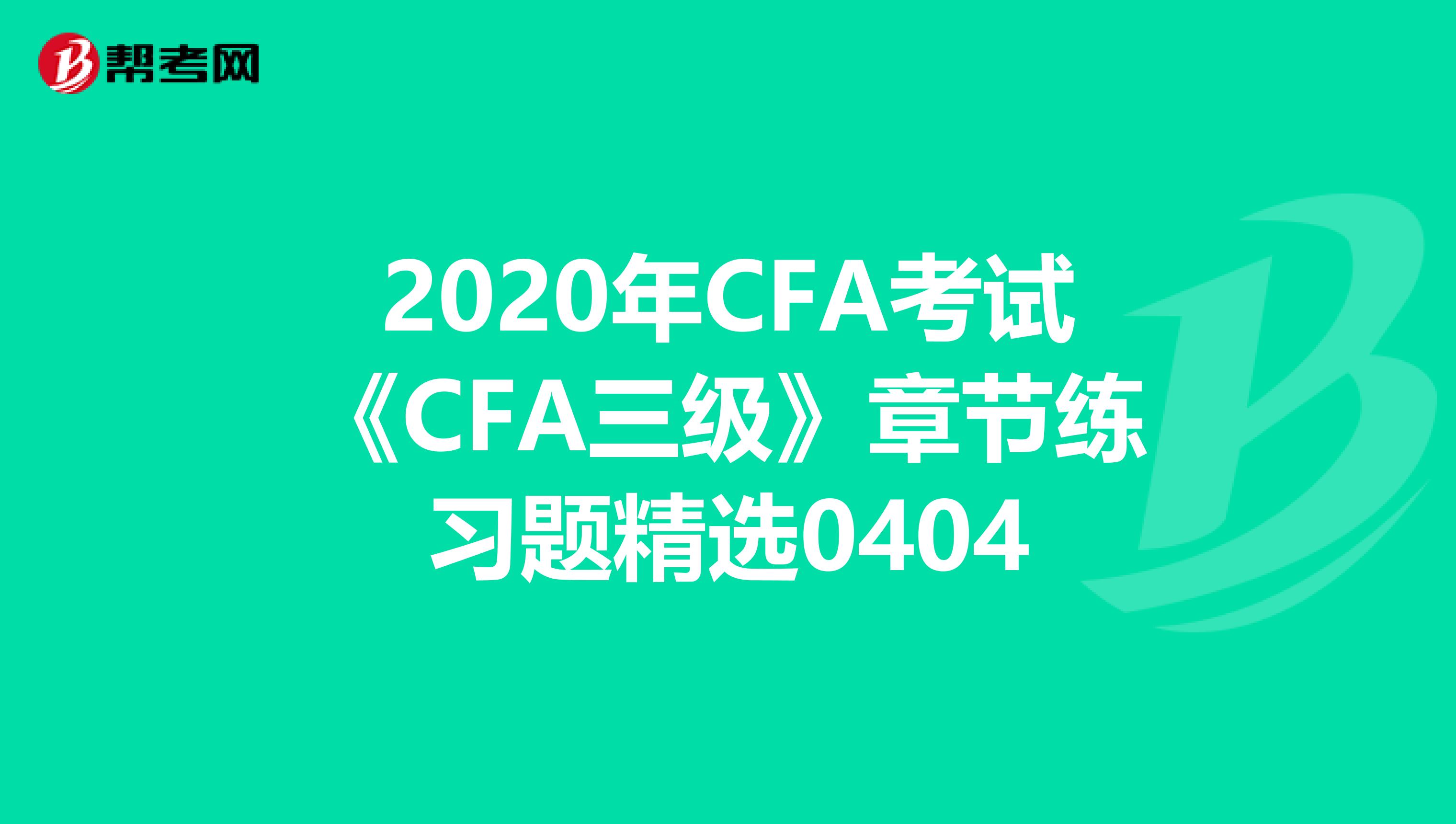 2020年CFA考试《CFA三级》章节练习题精选0404