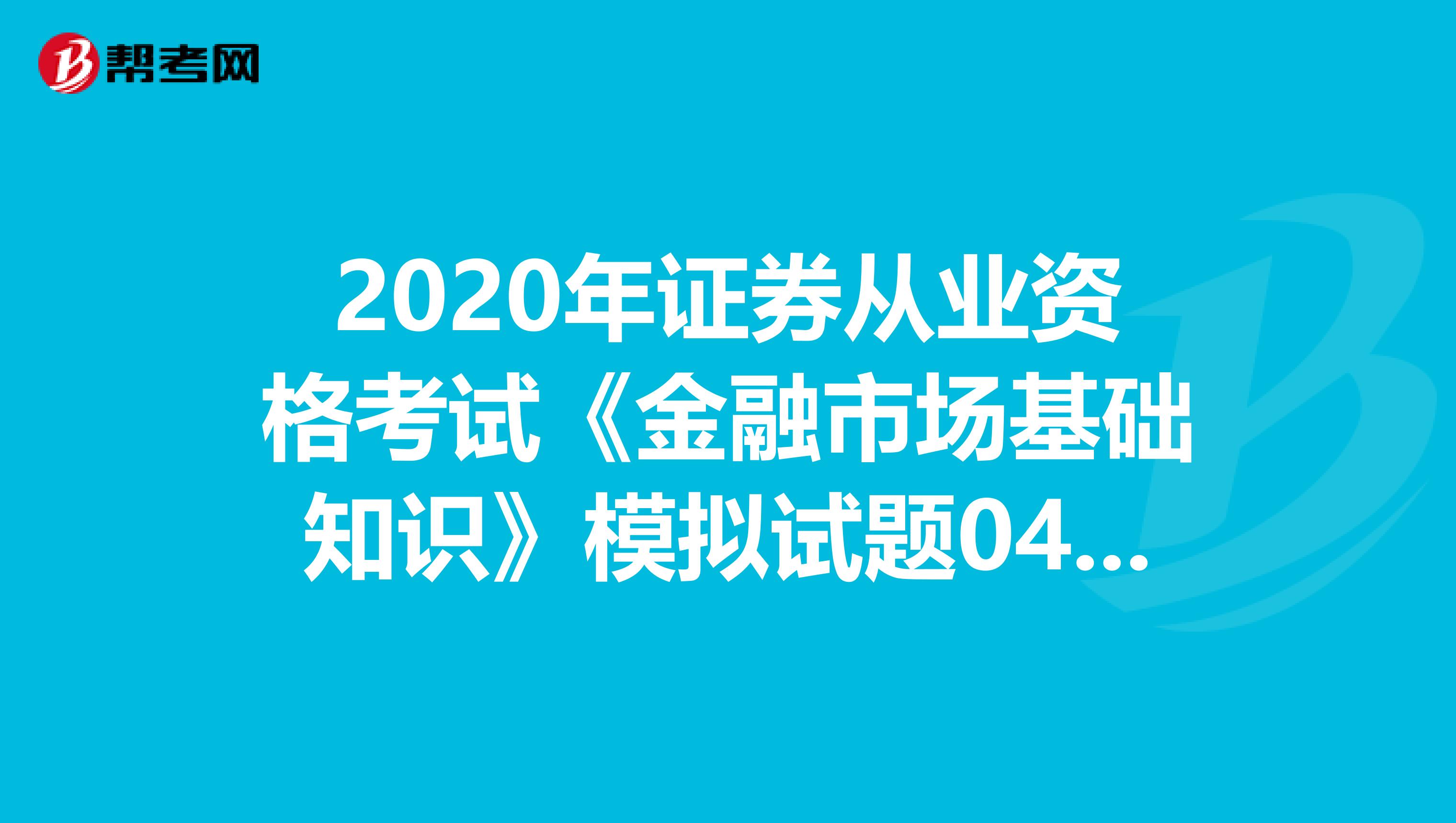 2020年证券从业资格考试《金融市场基础知识》模拟试题0404