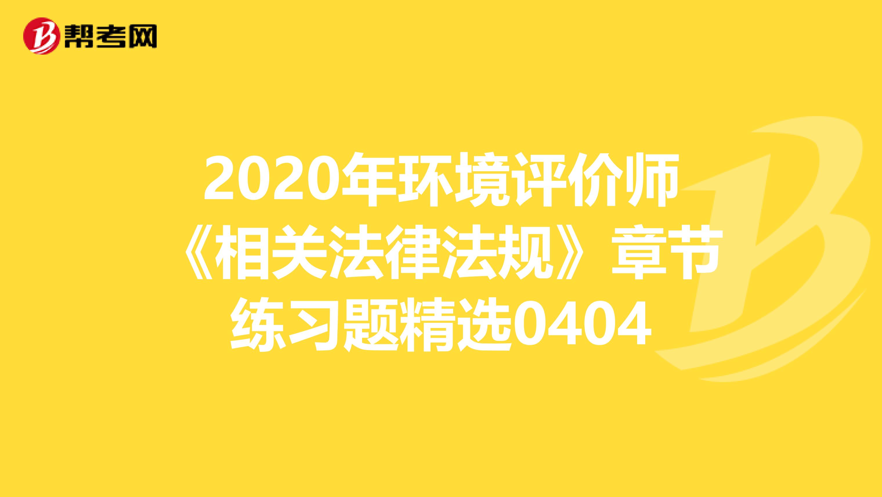 2020年环境评价师《相关法律法规》章节练习题精选0404