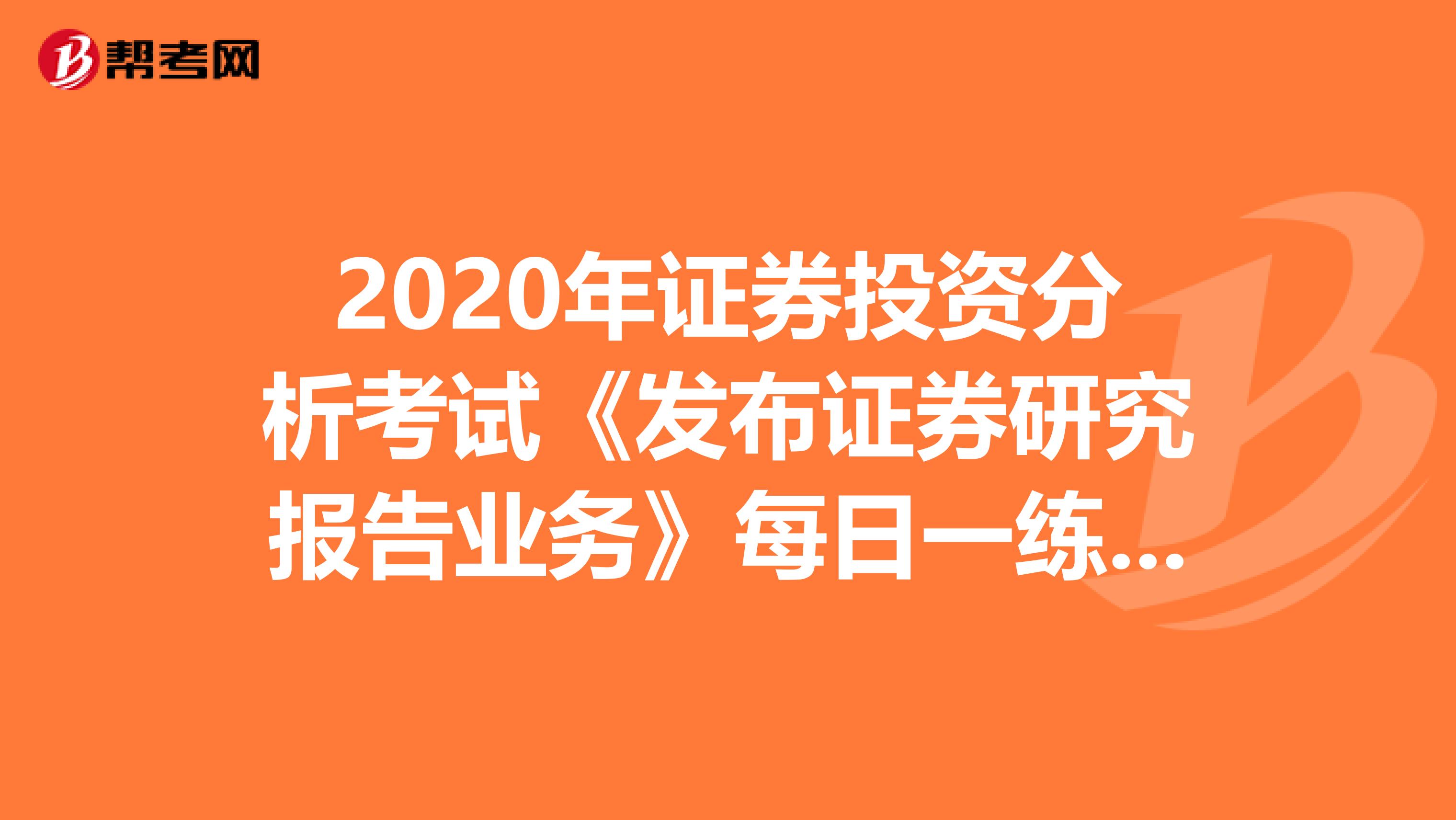 2020年证券投资分析考试《发布证券研究报告业务》每日一练0404