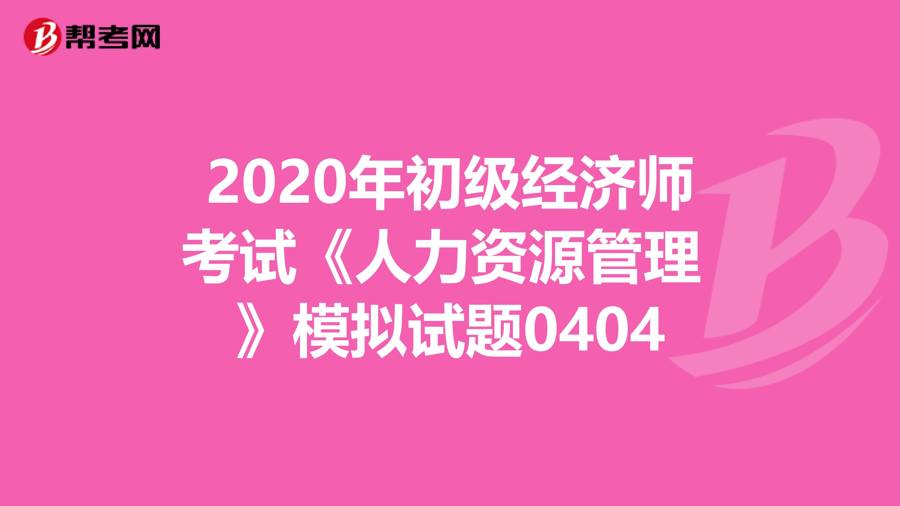 2020年初級經(jīng)濟(jì)師考試《人力資源管理 》模擬試題0404