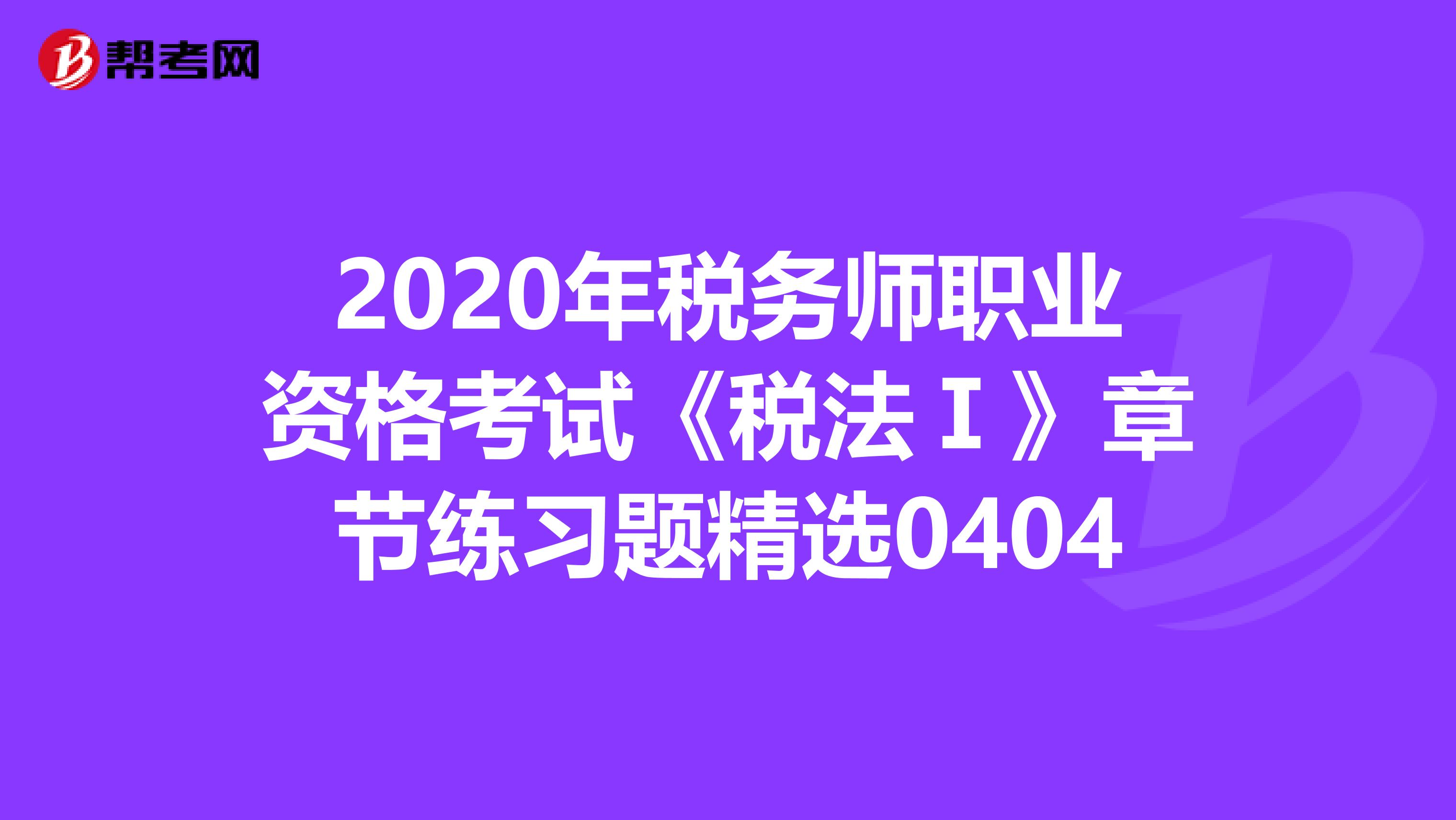 2020年税务师职业资格考试《税法Ⅰ》章节练习题精选0404