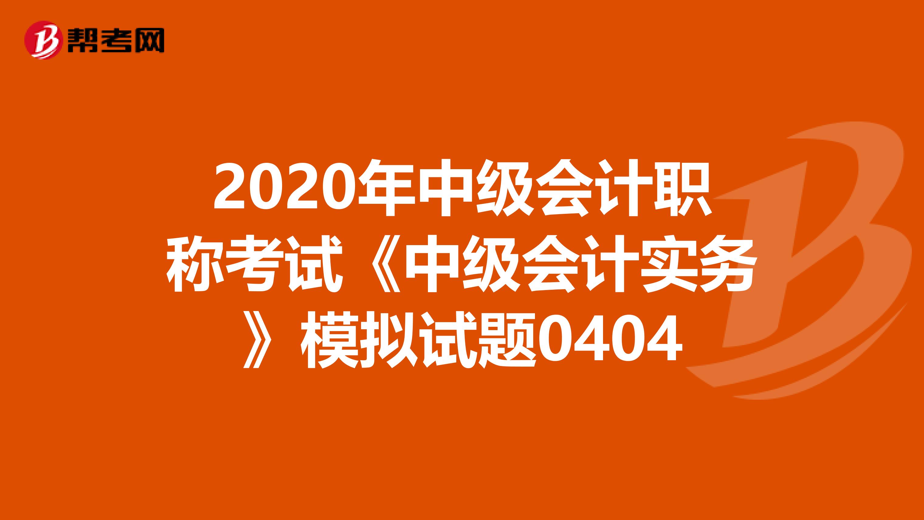2020年中级会计职称考试《中级会计实务》模拟试题0404
