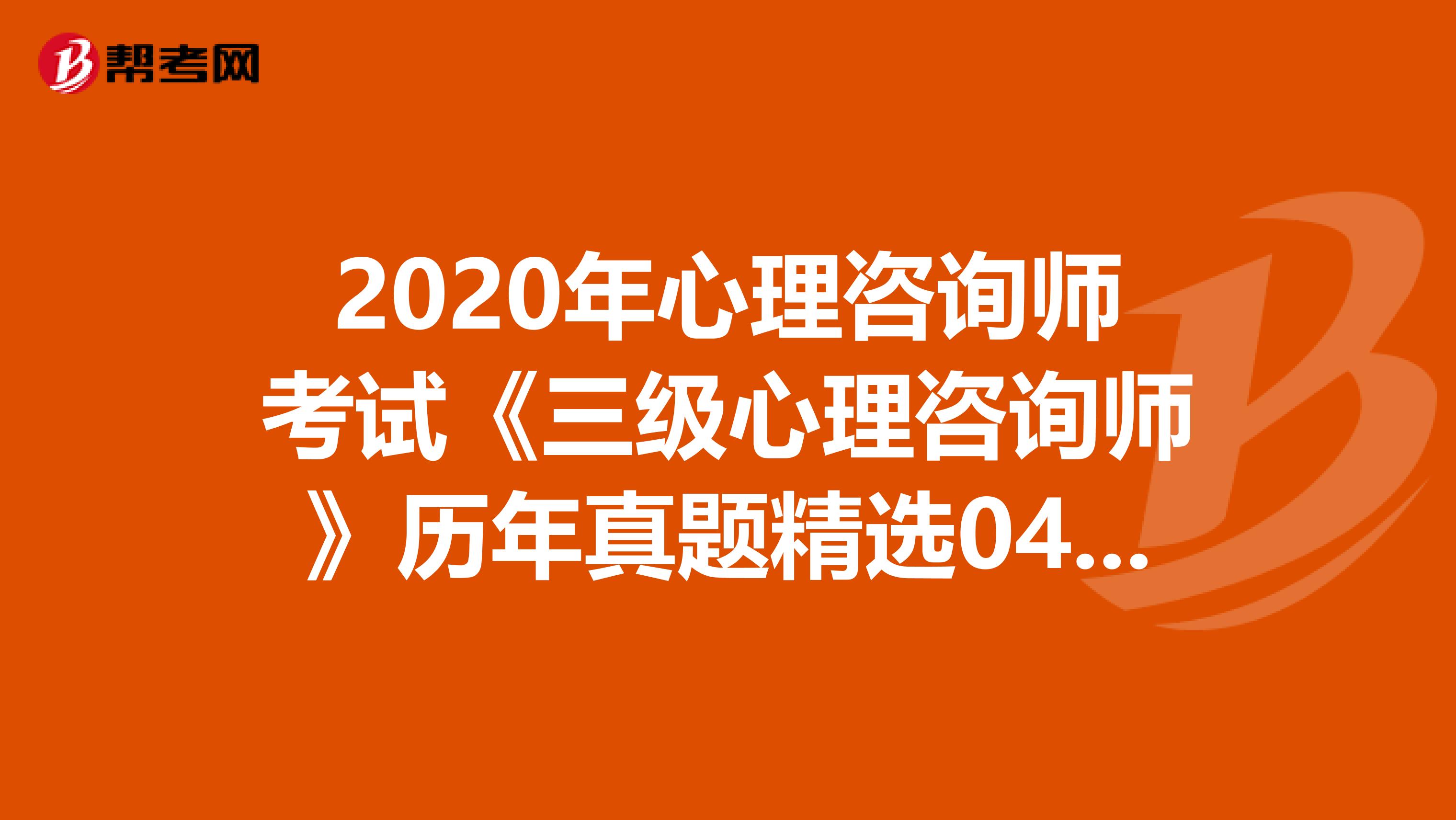 2020年心理咨询师考试《三级心理咨询师》历年真题精选0404