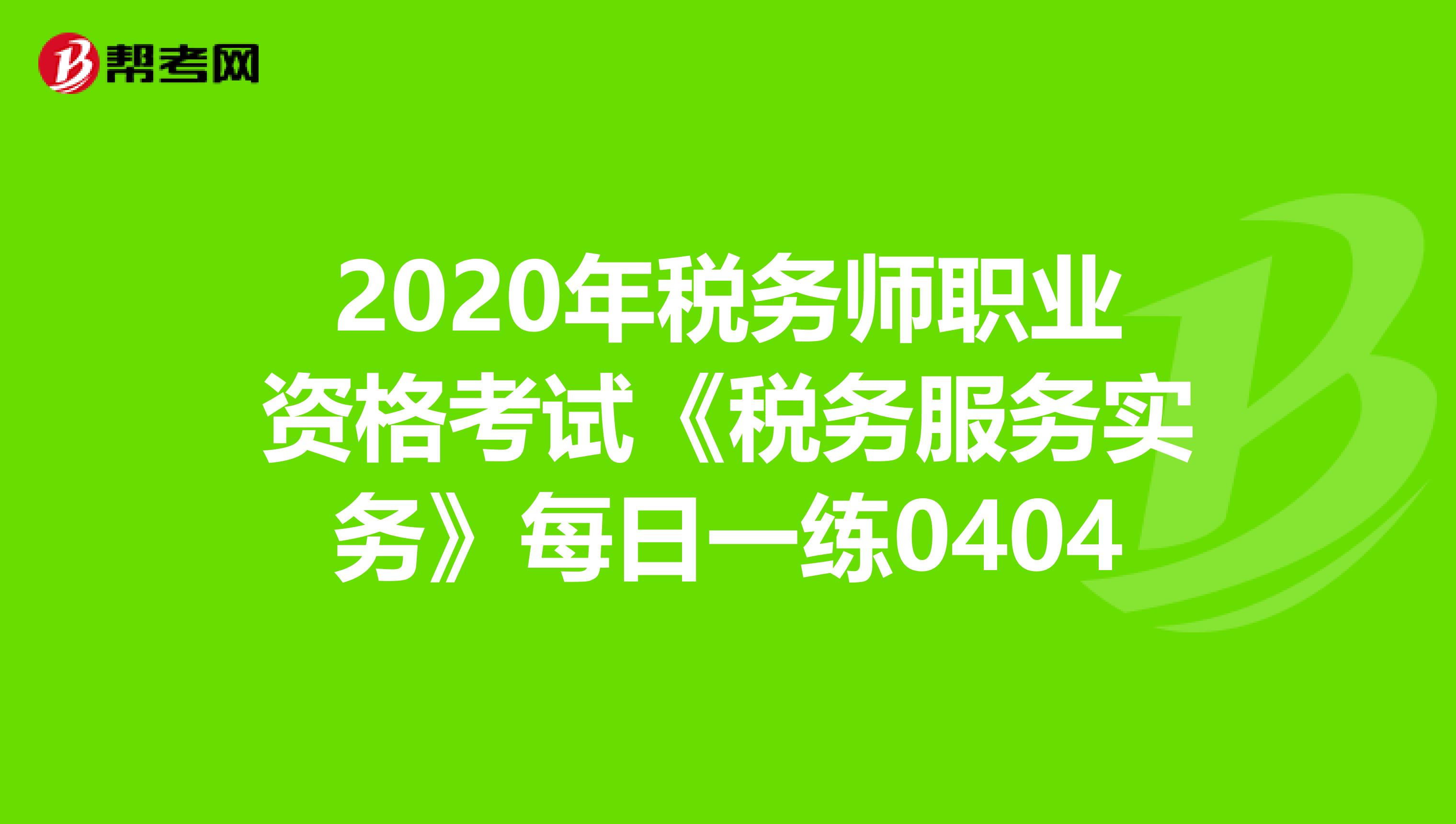 2020年税务师职业资格考试《税务服务实务》每日一练0404