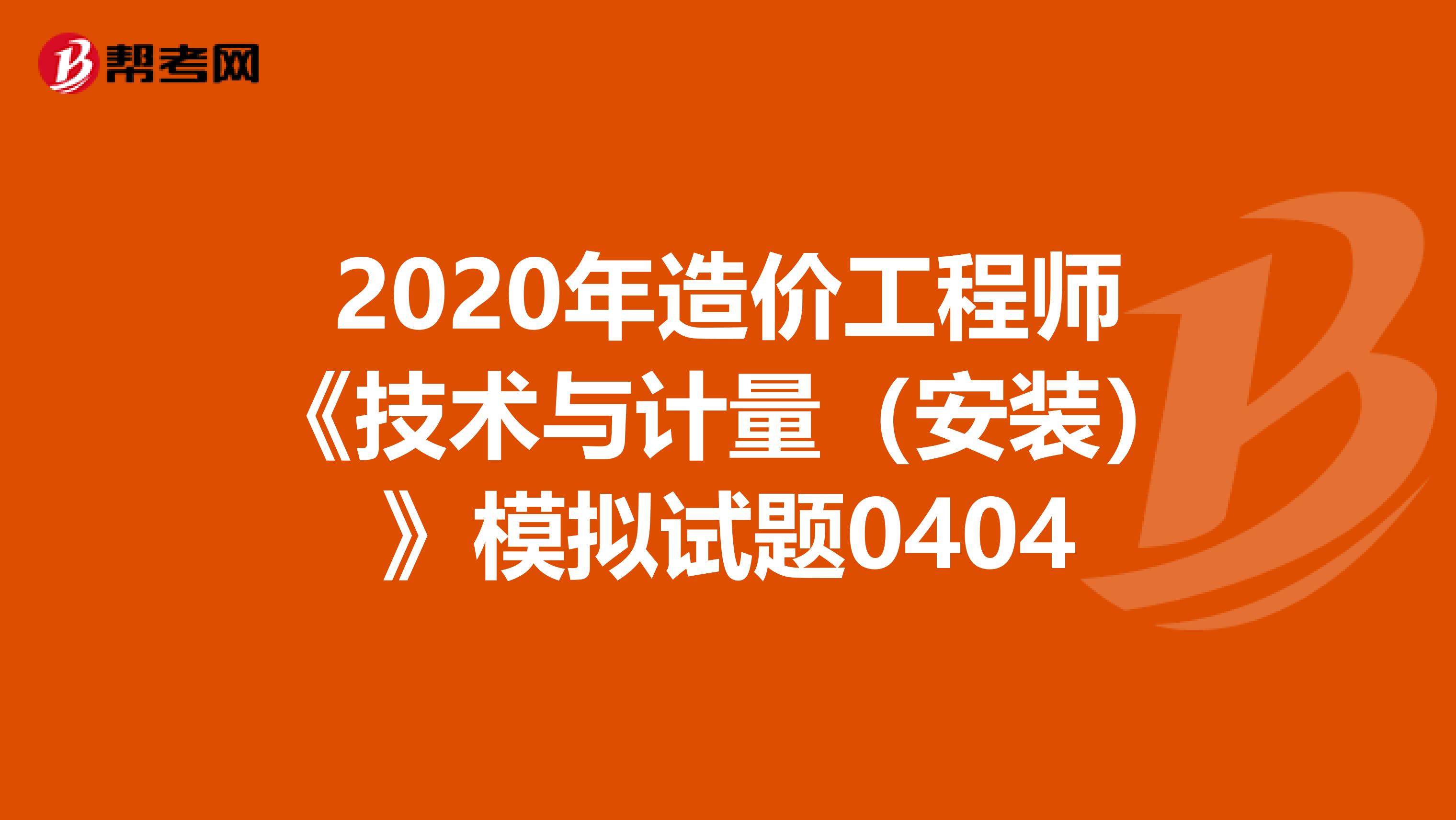 2020年造价工程师《技术与计量（安装）》模拟试题0404