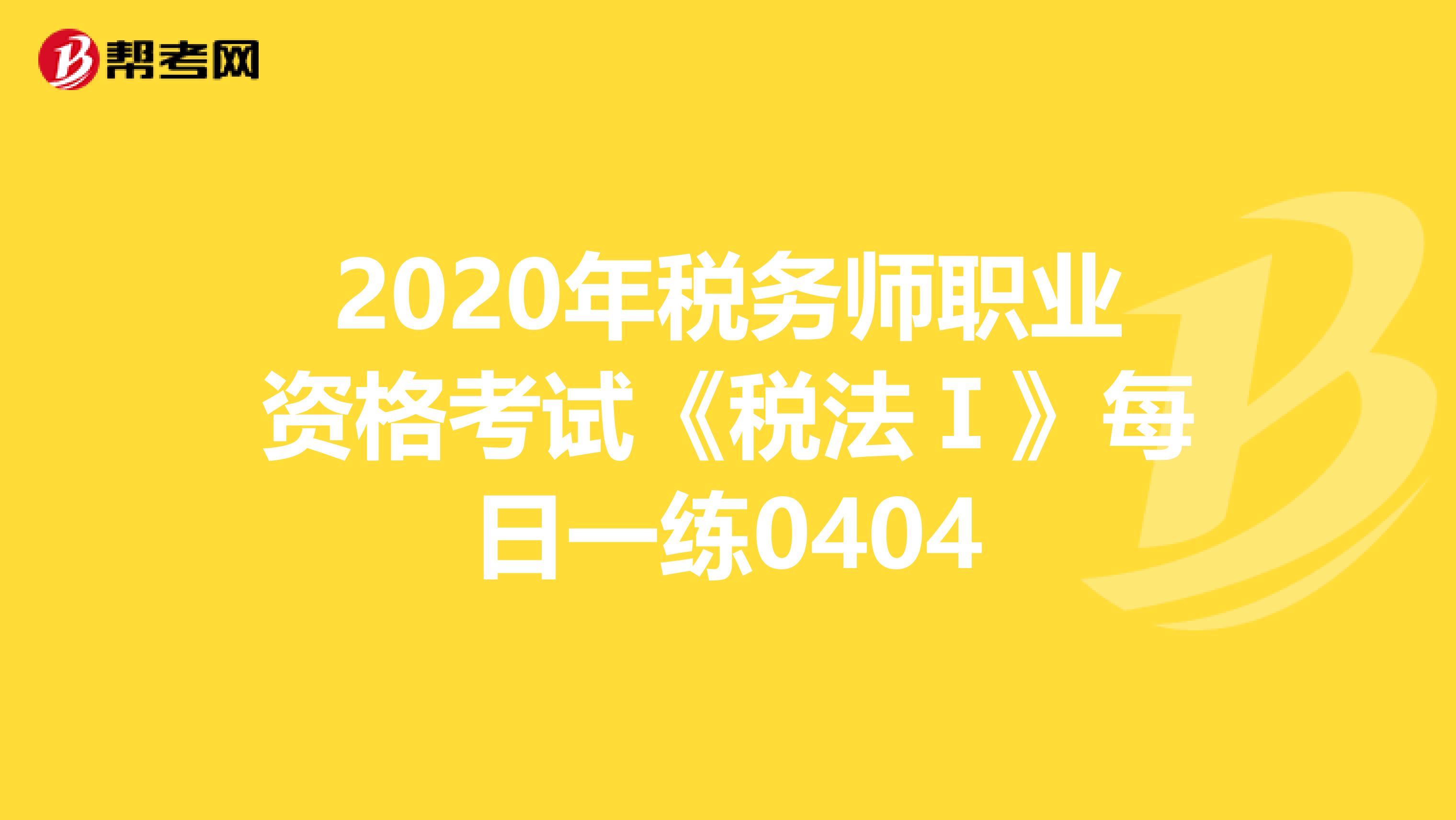 2020年税务师职业资格考试《税法Ⅰ》每日一练0404