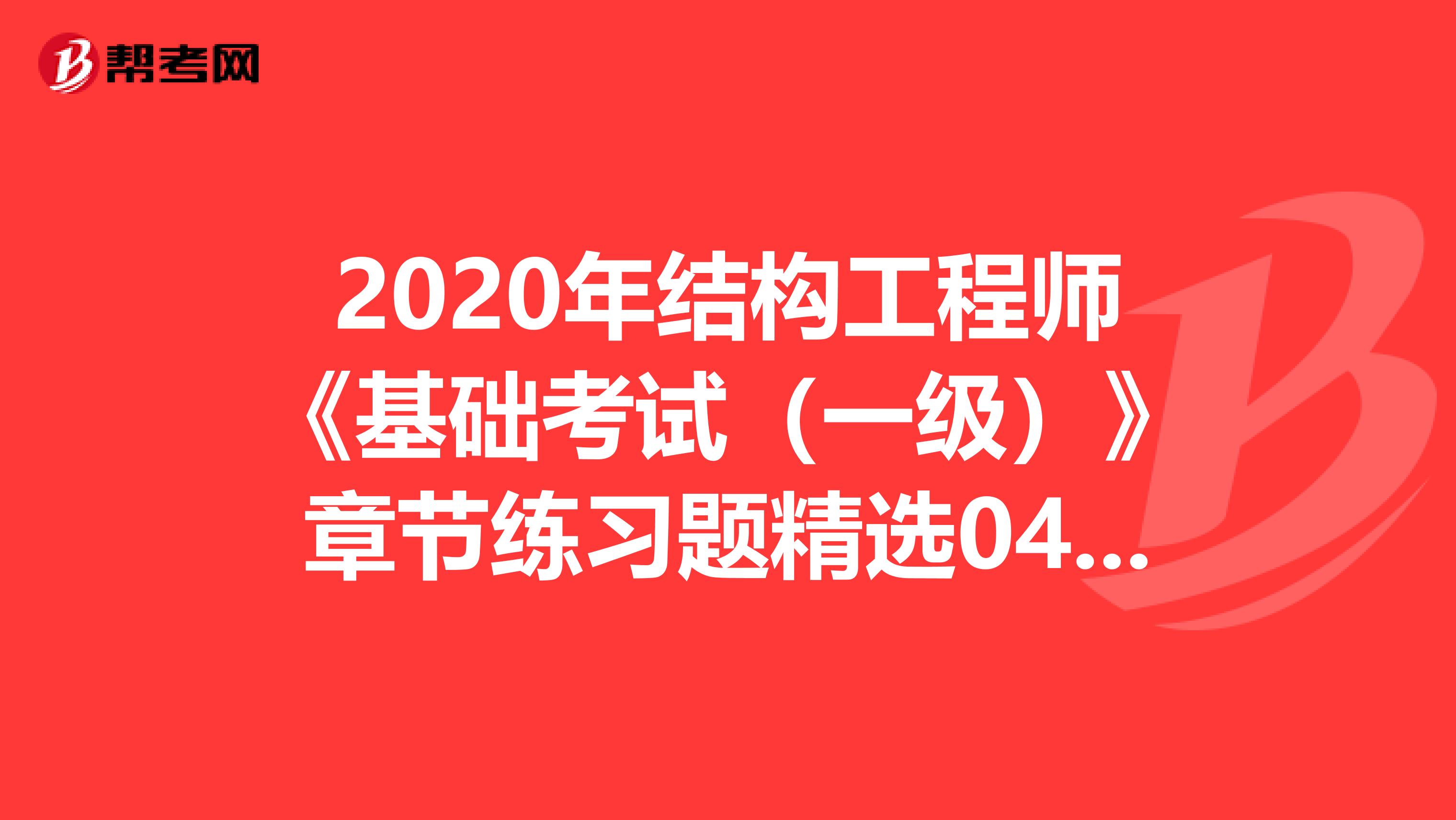 2020年结构工程师《基础考试（一级）》章节练习题精选0404