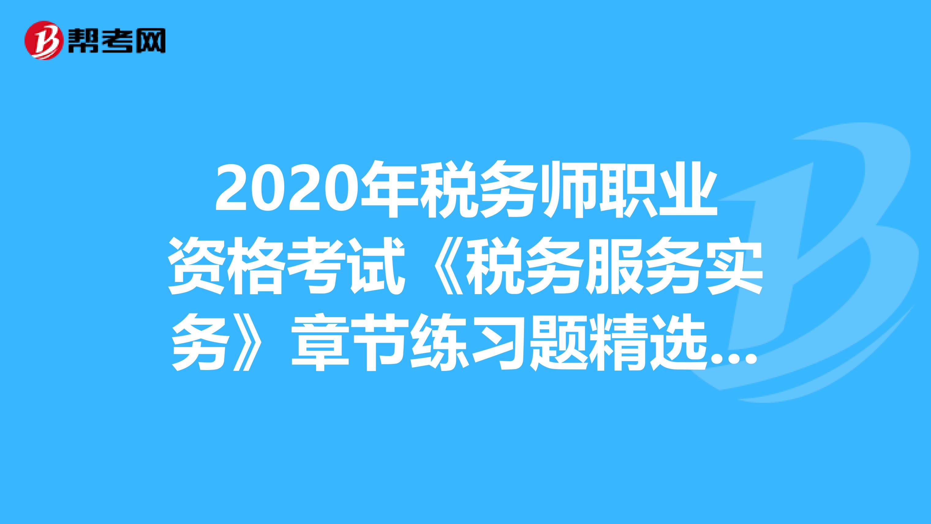 2020年税务师职业资格考试《税务服务实务》章节练习题精选0404
