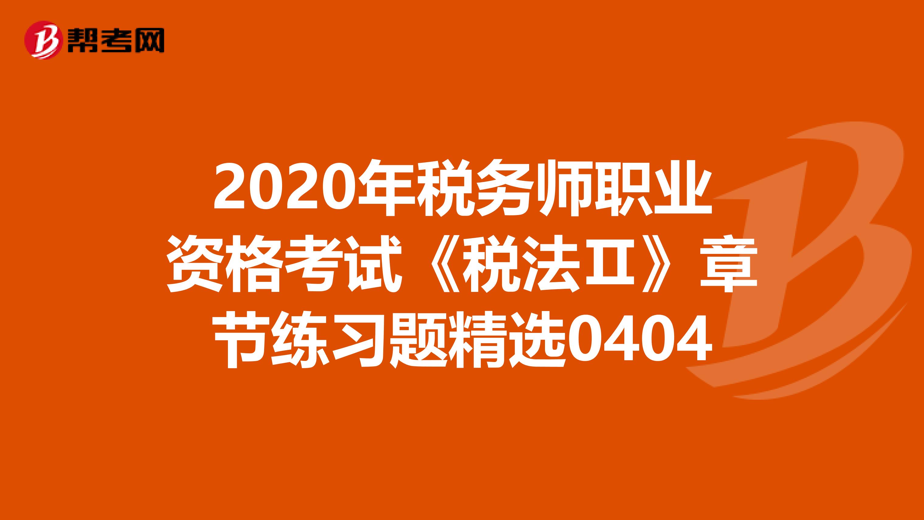 2020年税务师职业资格考试《税法Ⅱ》章节练习题精选0404