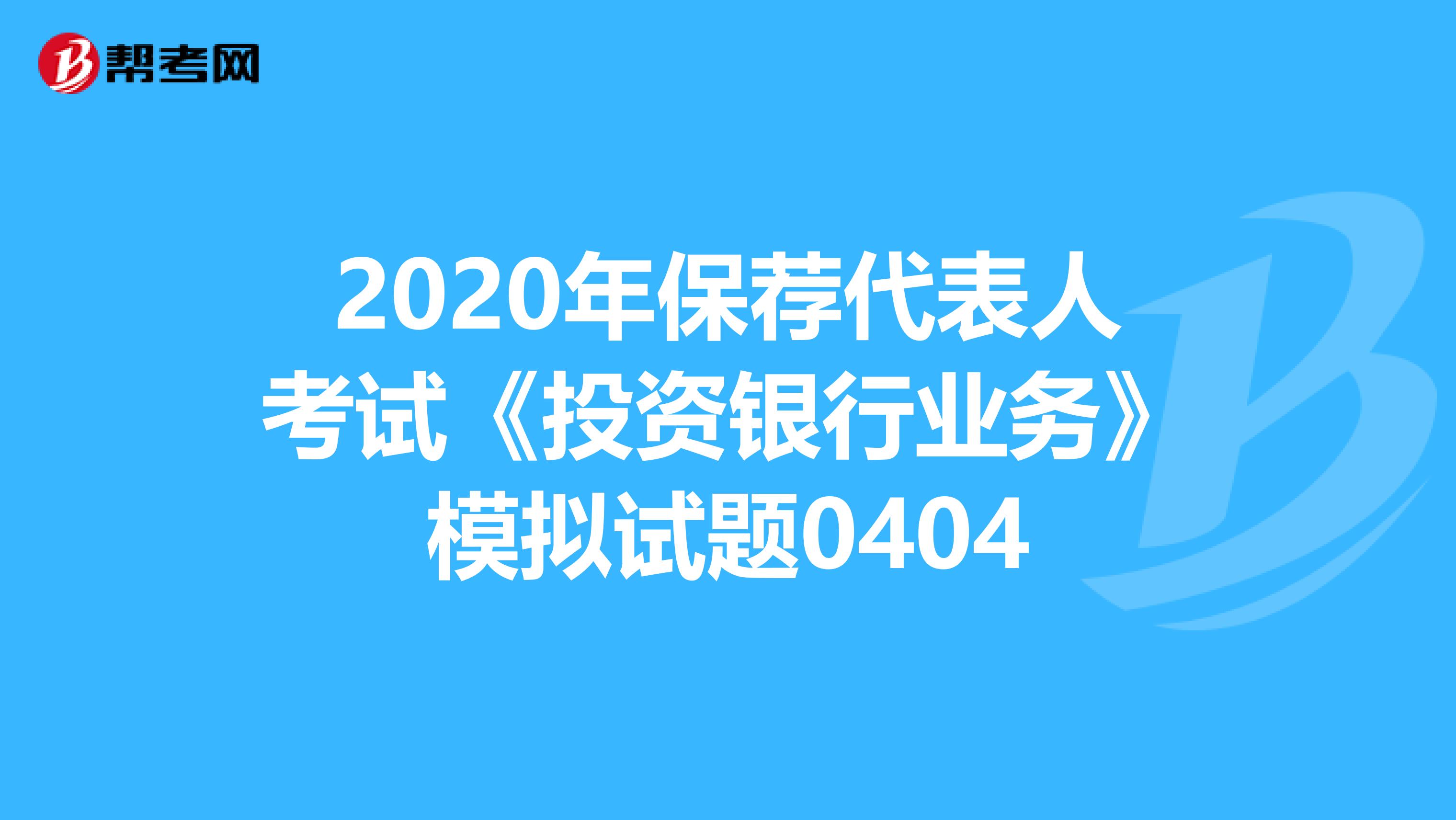 2020年保荐代表人考试《投资银行业务》模拟试题0404