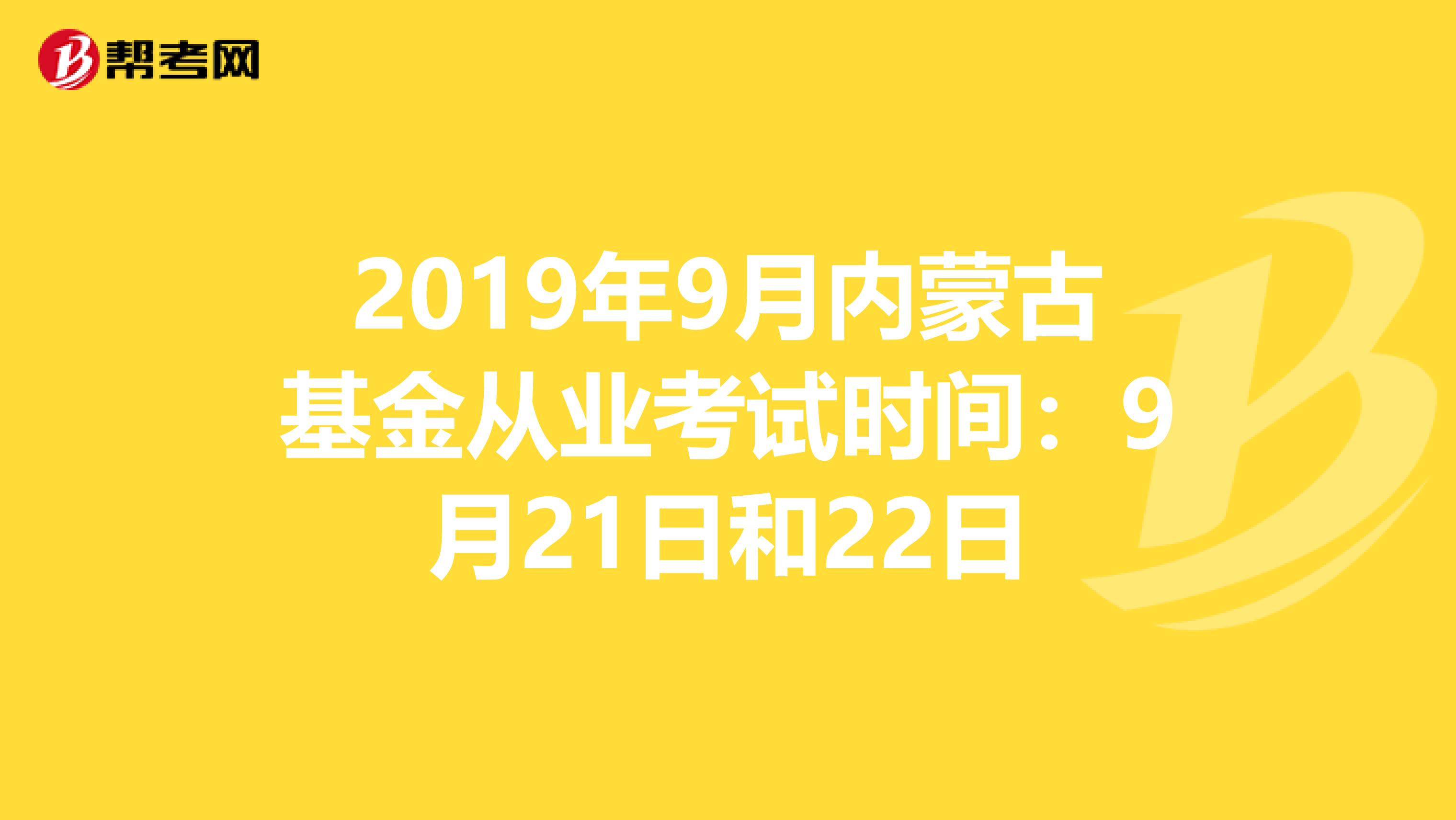 2019年9月内蒙古基金从业考试时间：9月21日和22日