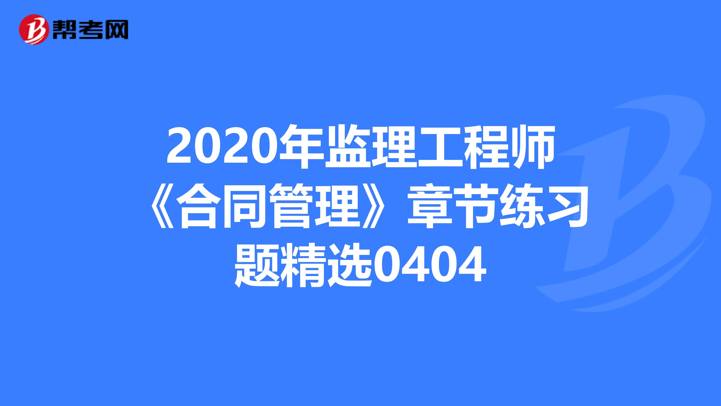 2020年监理工程师《合同管理》章节练习题精选0404