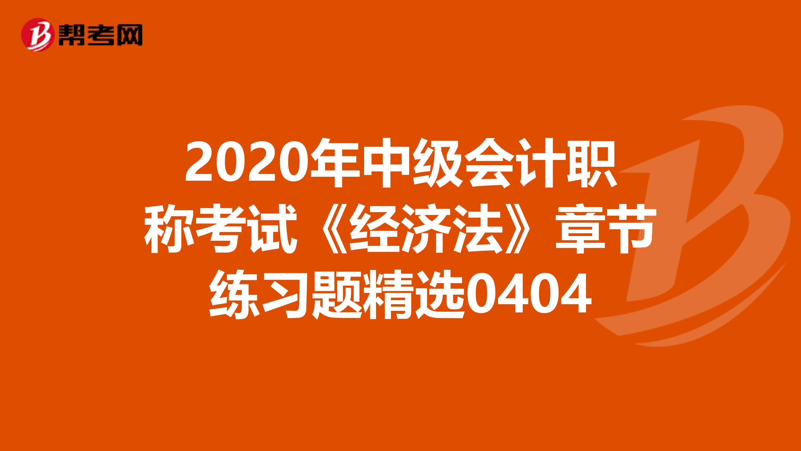 2020年中级会计职称考试《经济法》章节练习题精选0404