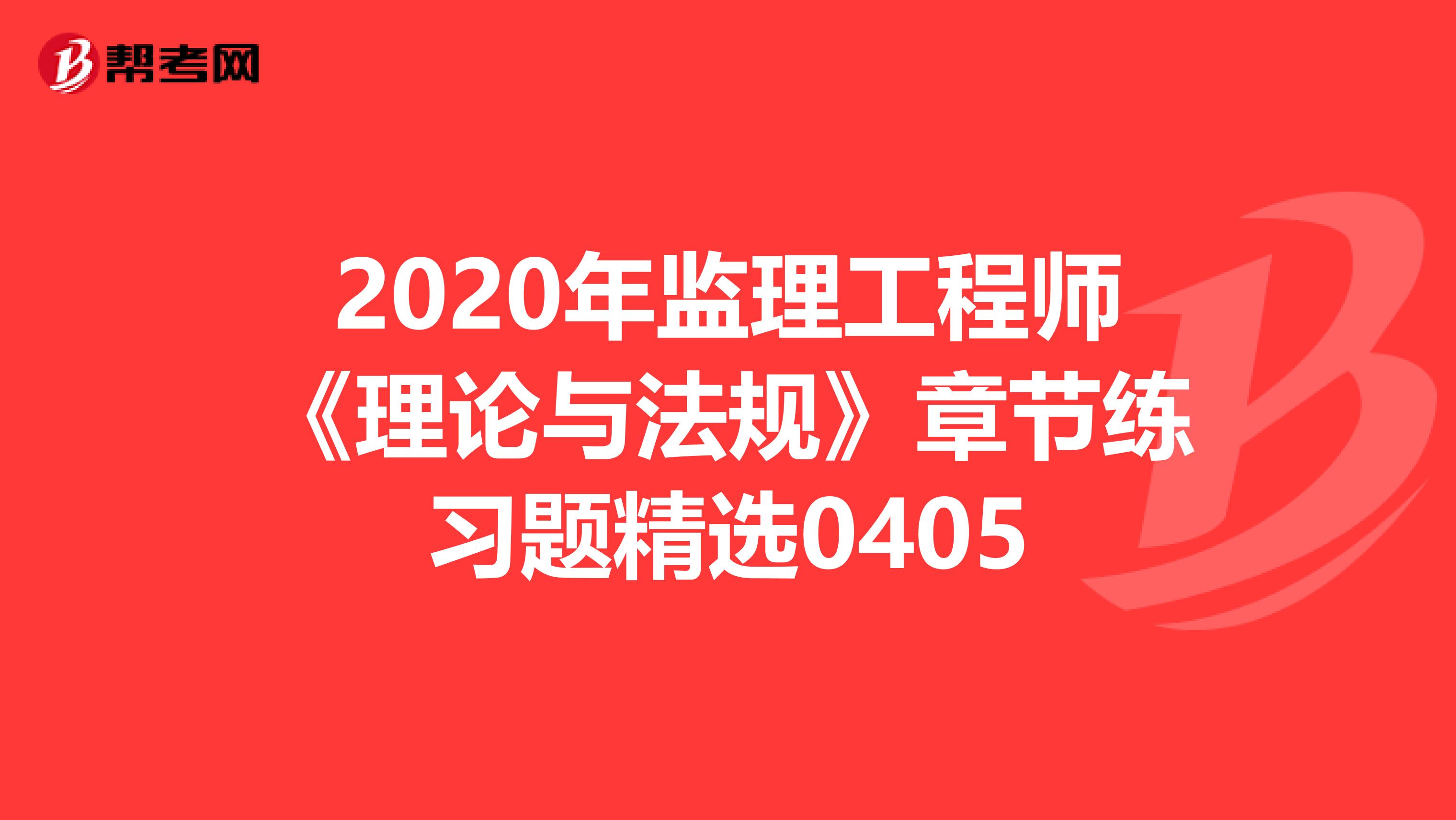 2020年监理工程师《理论与法规》章节练习题精选0405