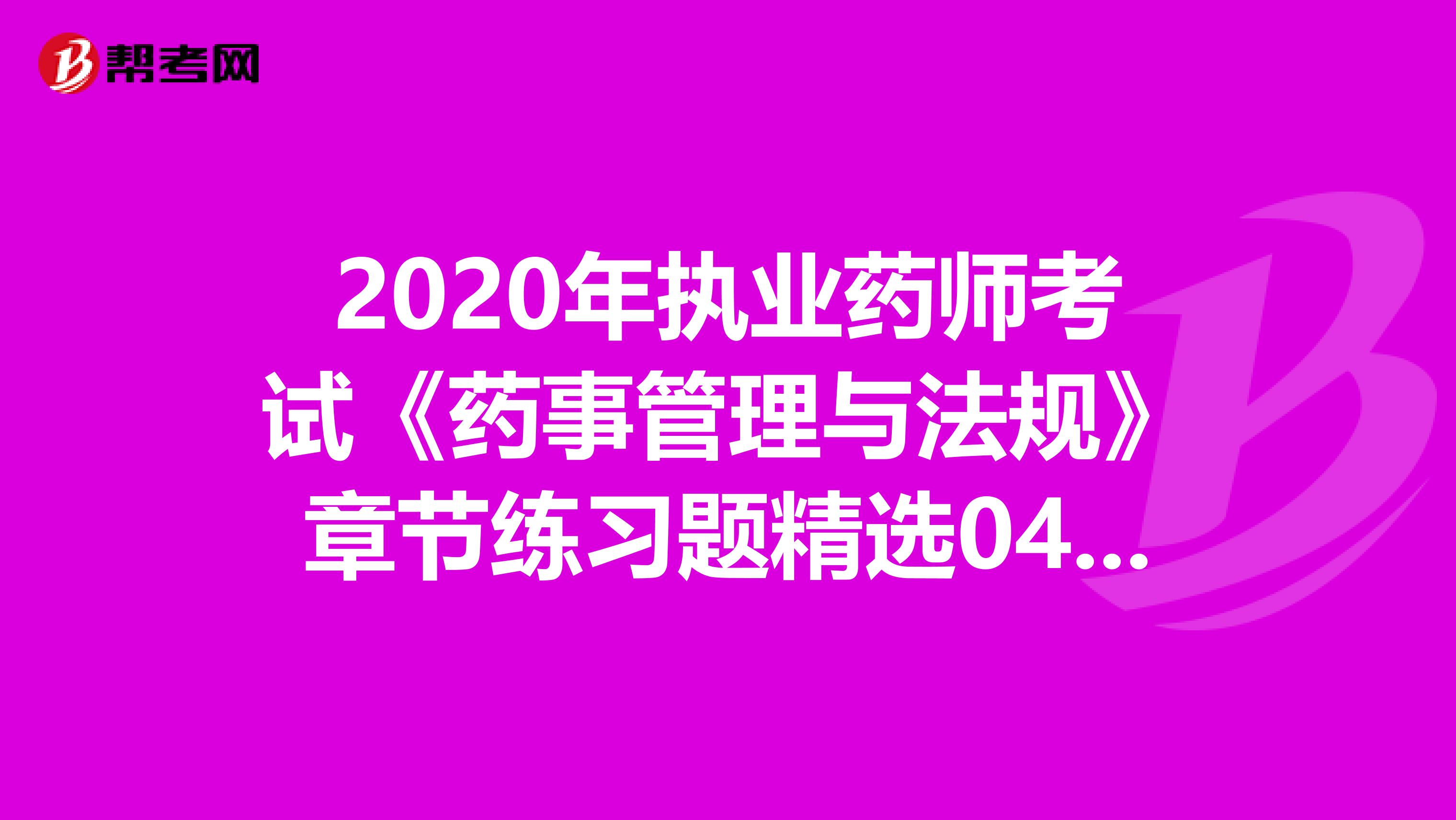 2020年执业药师考试《药事管理与法规》章节练习题精选0405