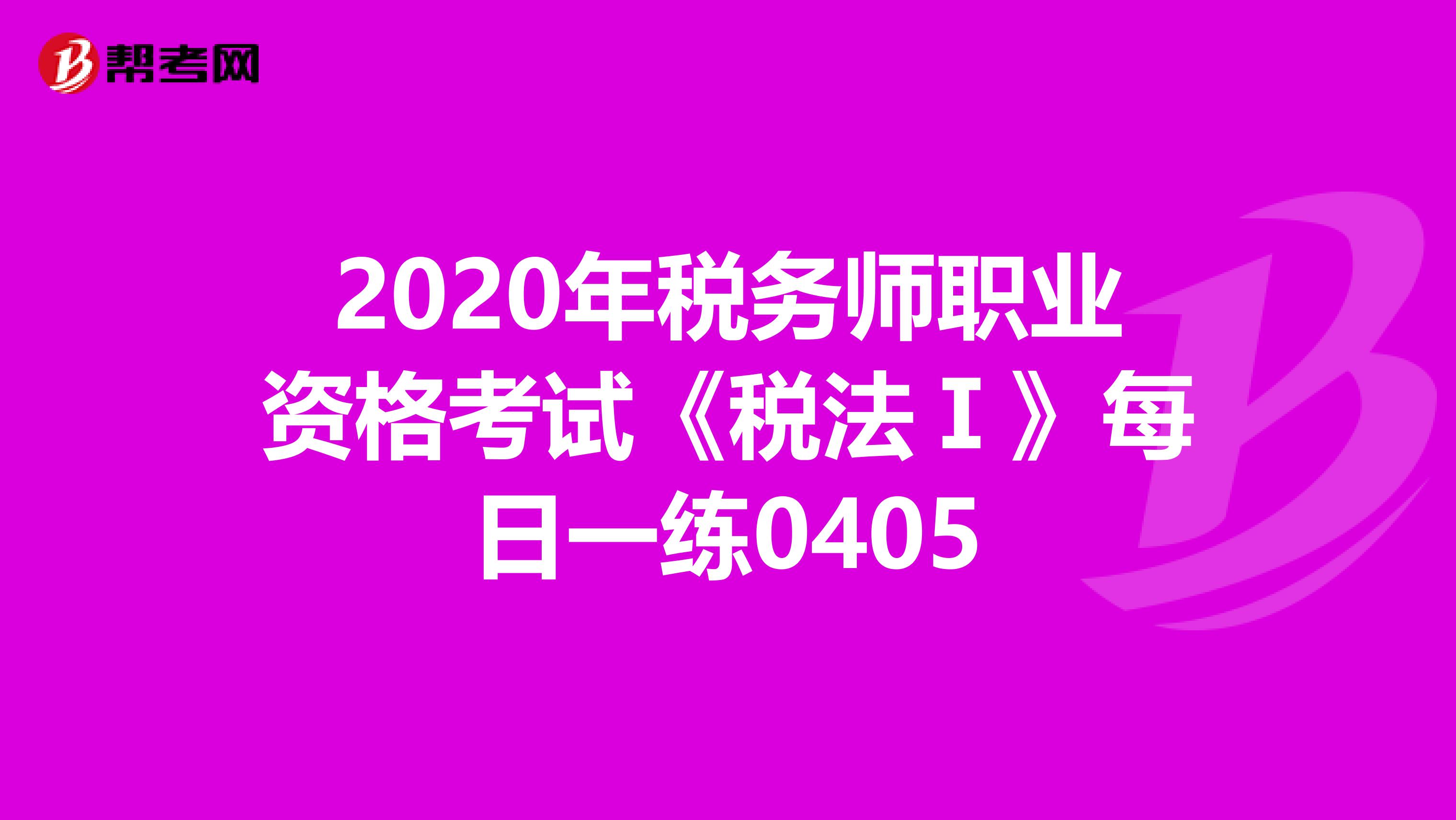 2020年税务师职业资格考试《税法Ⅰ》每日一练0405