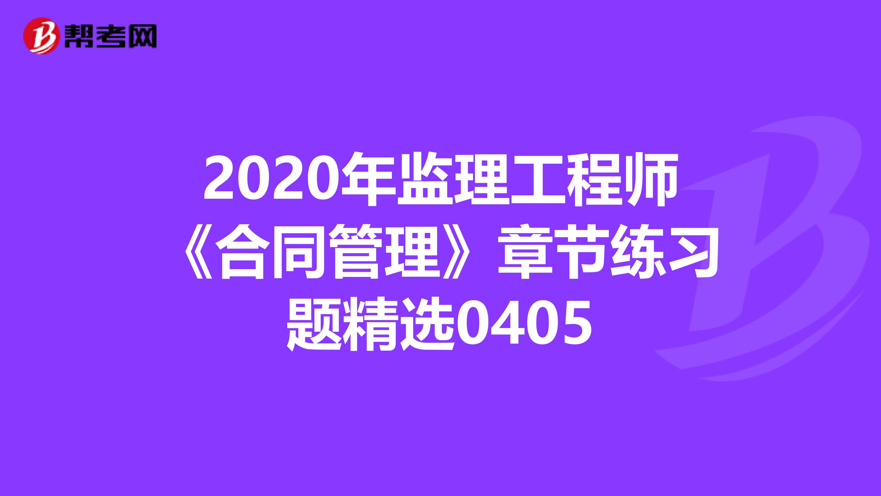 2020年监理工程师《合同管理》章节练习题精选0405