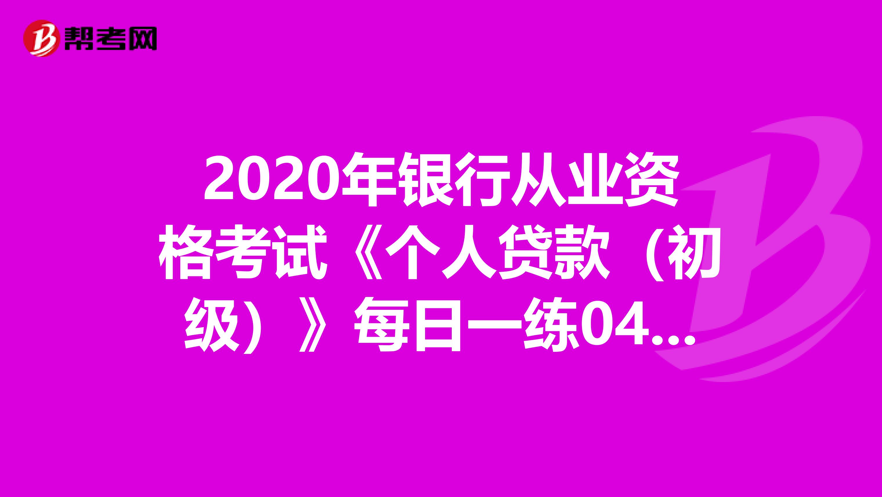 2020年银行从业资格考试《个人贷款（初级）》每日一练0405