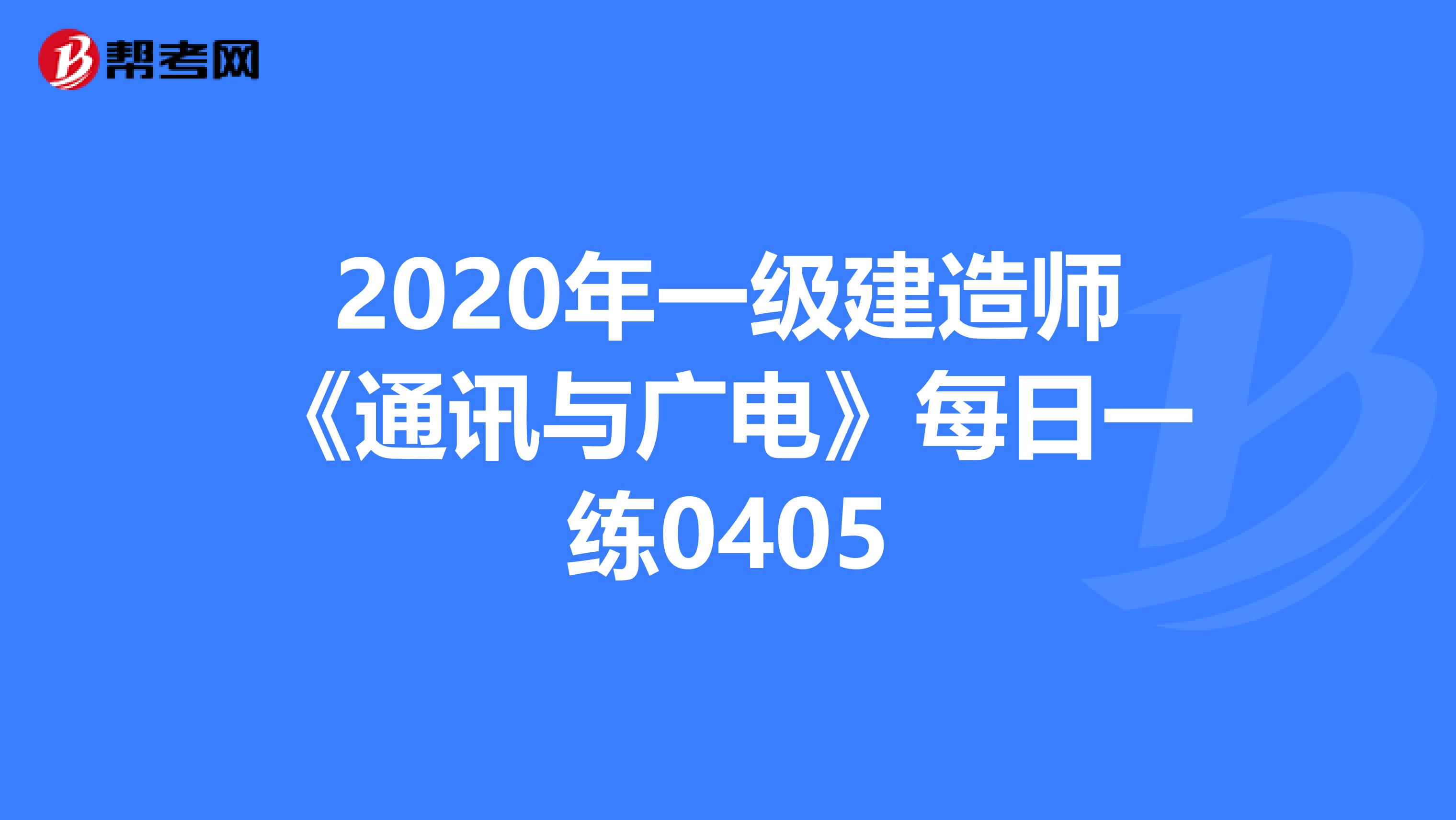 2020年一级建造师《通讯与广电》每日一练0405