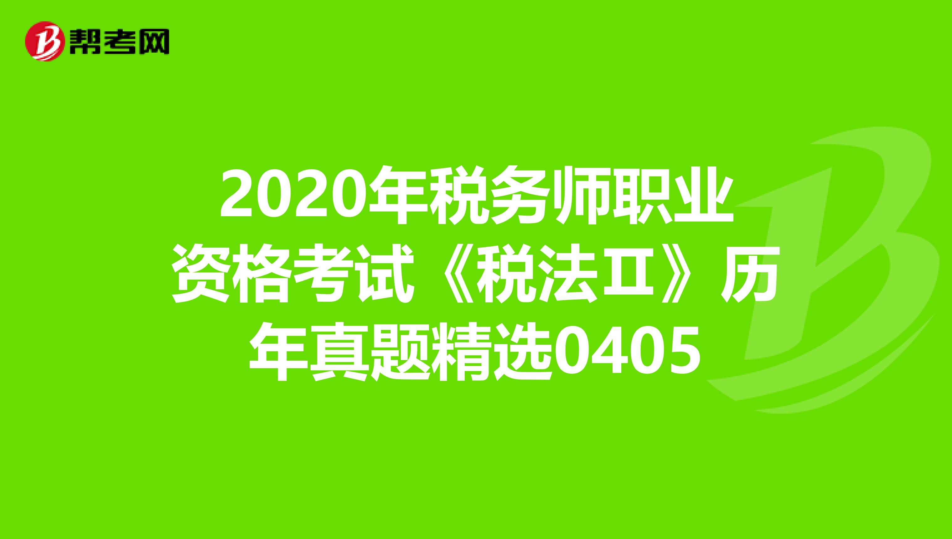 2020年税务师职业资格考试《税法Ⅱ》历年真题精选0405