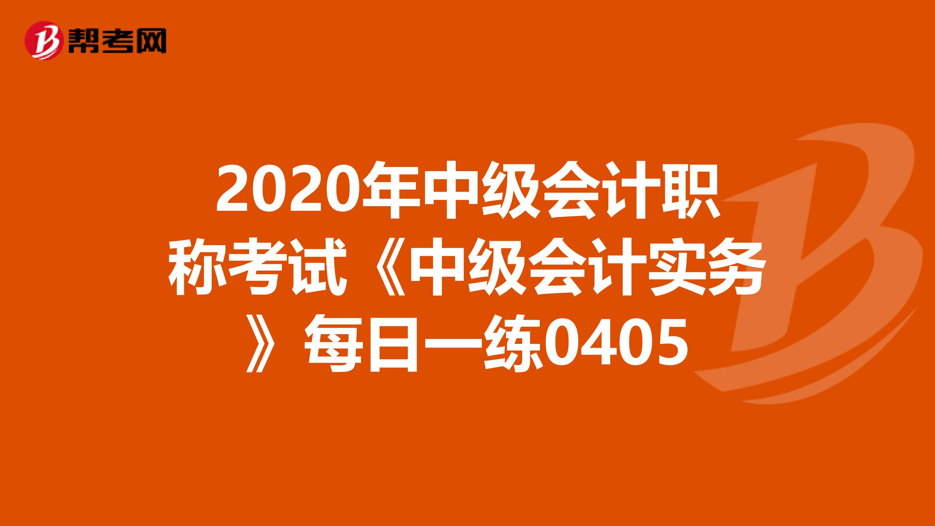 2020年中级会计职称考试《中级会计实务》每日一练0405