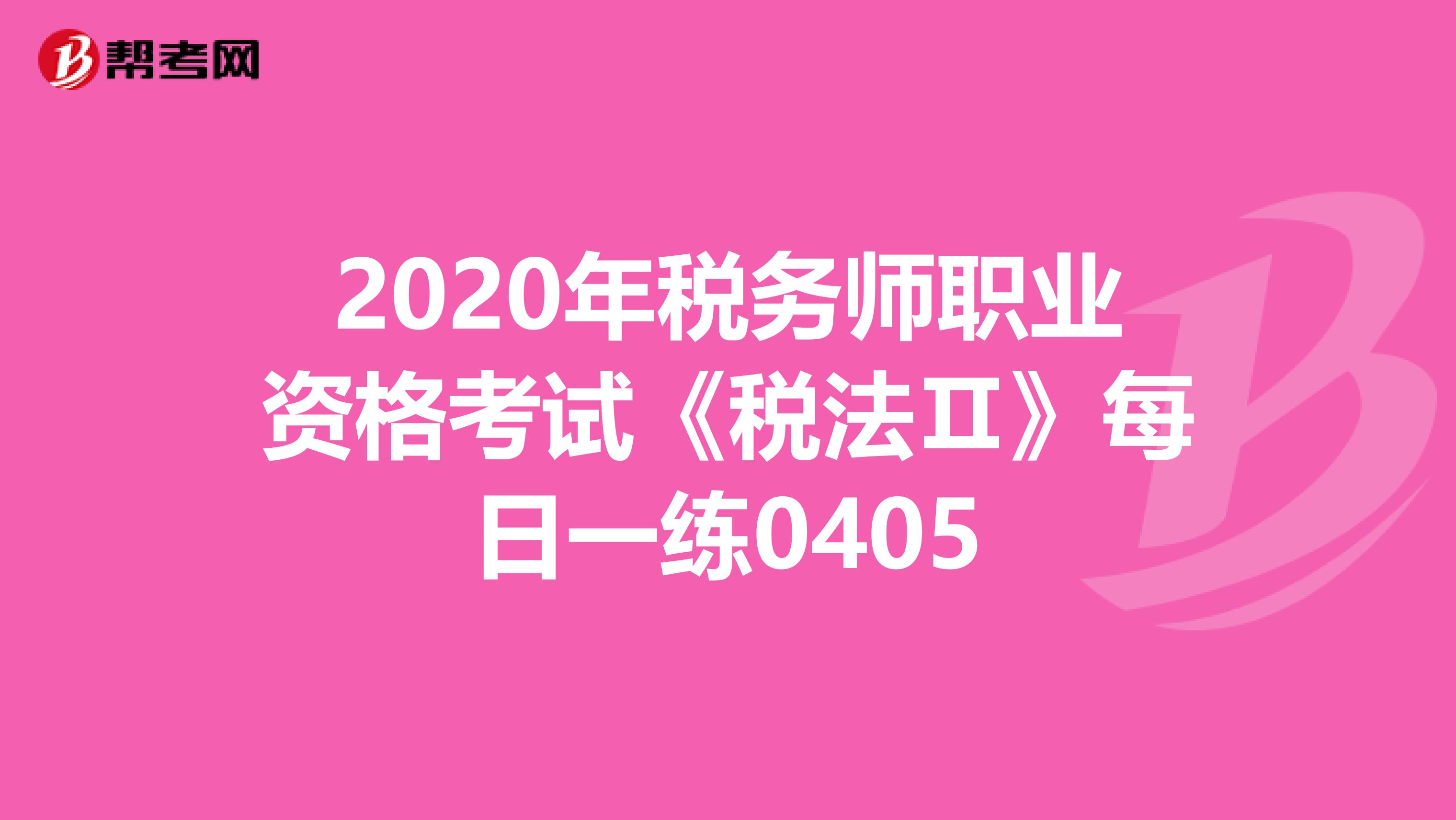 2020年税务师职业资格考试《税法Ⅱ》每日一练0405