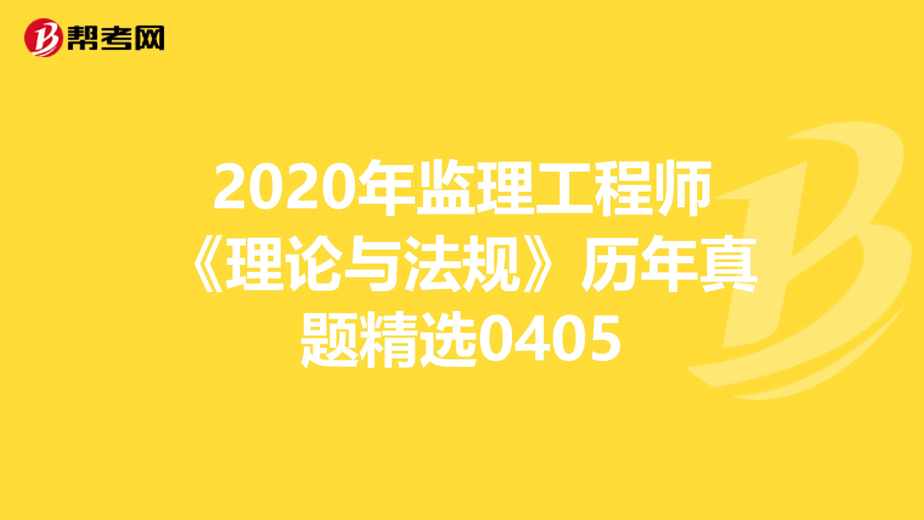 2020年监理工程师《理论与法规》历年真题精选0405