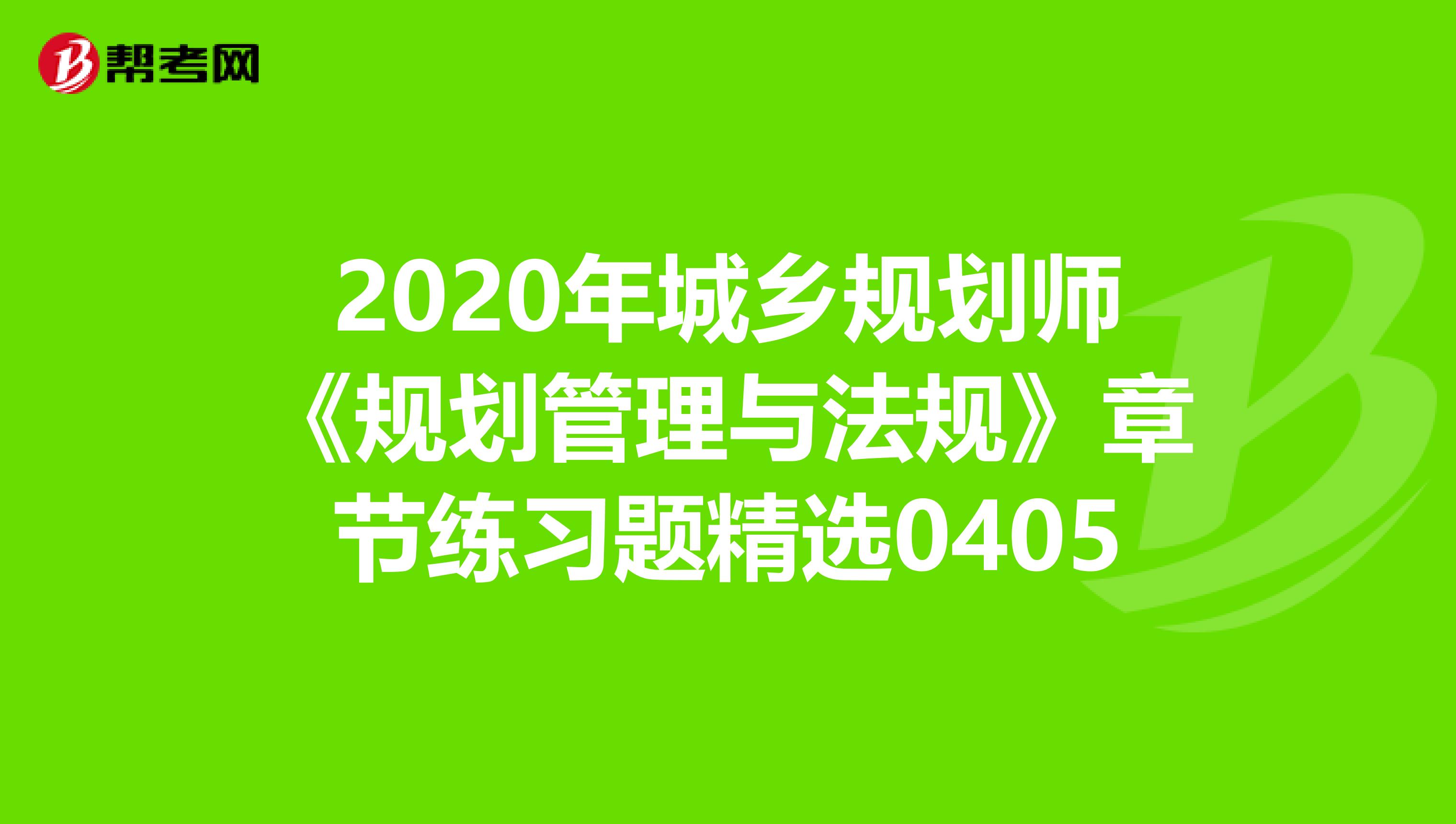 2020年城乡规划师《规划管理与法规》章节练习题精选0405