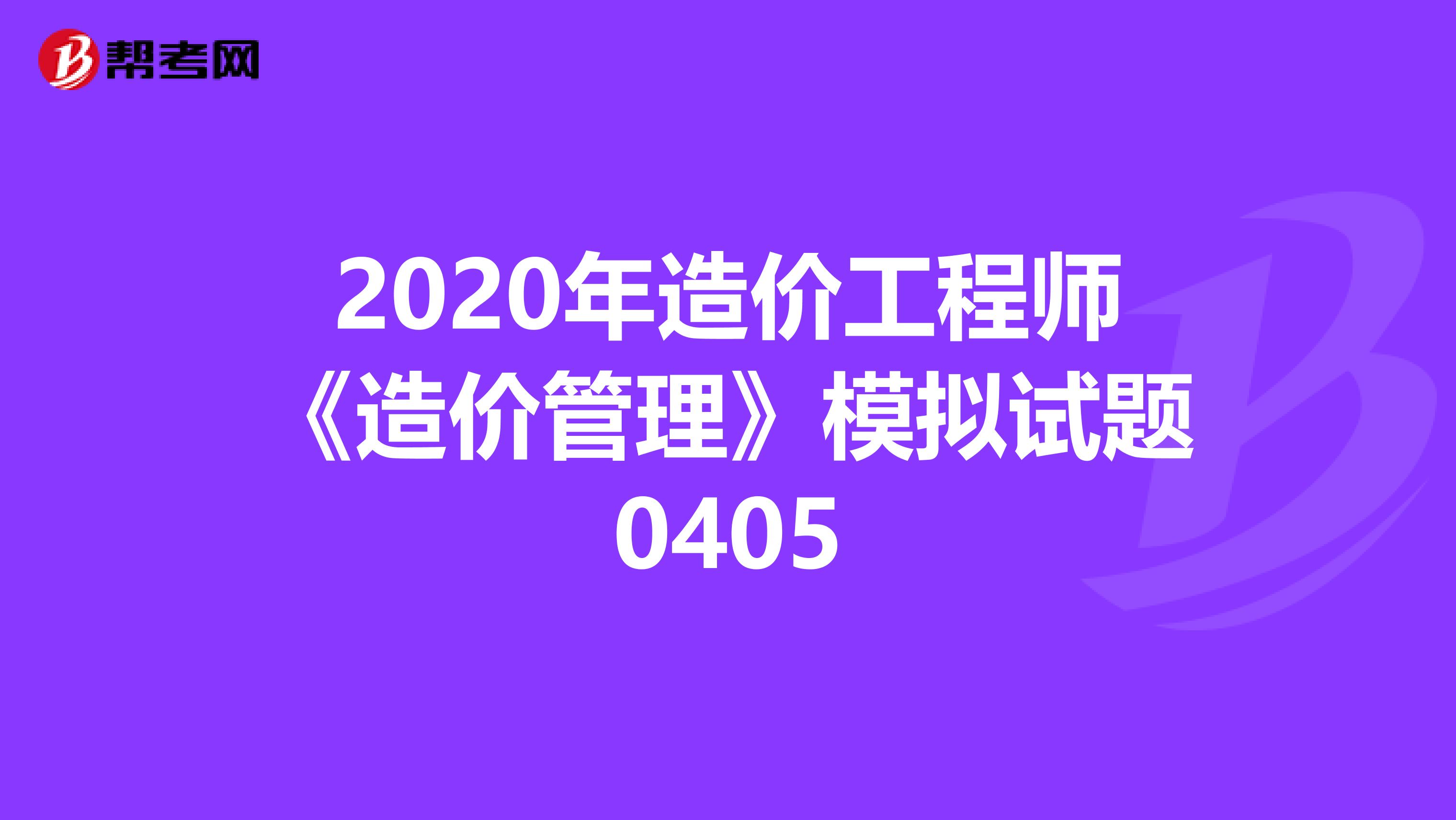 2020年造价工程师《造价管理》模拟试题0405