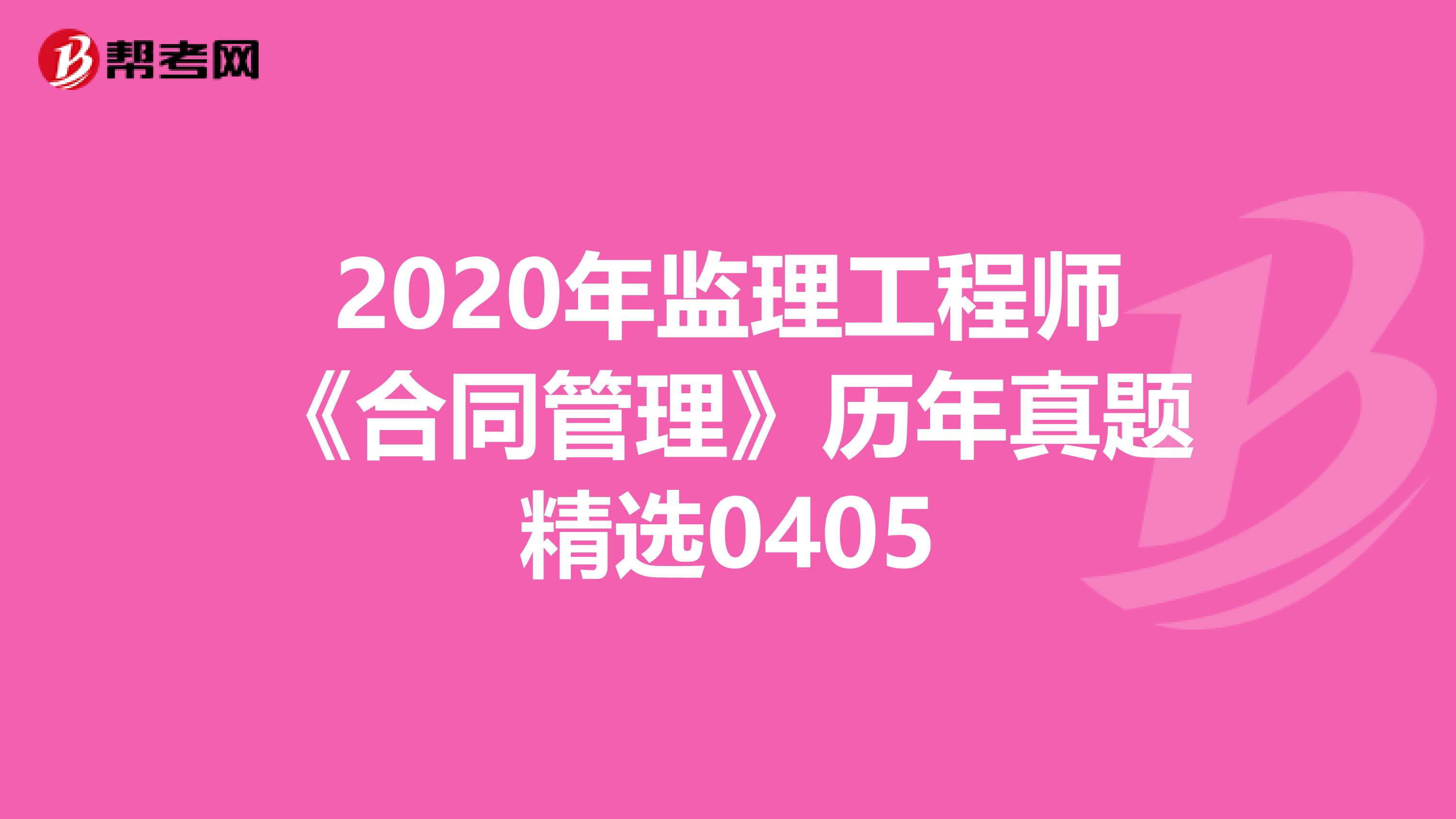 2020年监理工程师《合同管理》历年真题精选0405