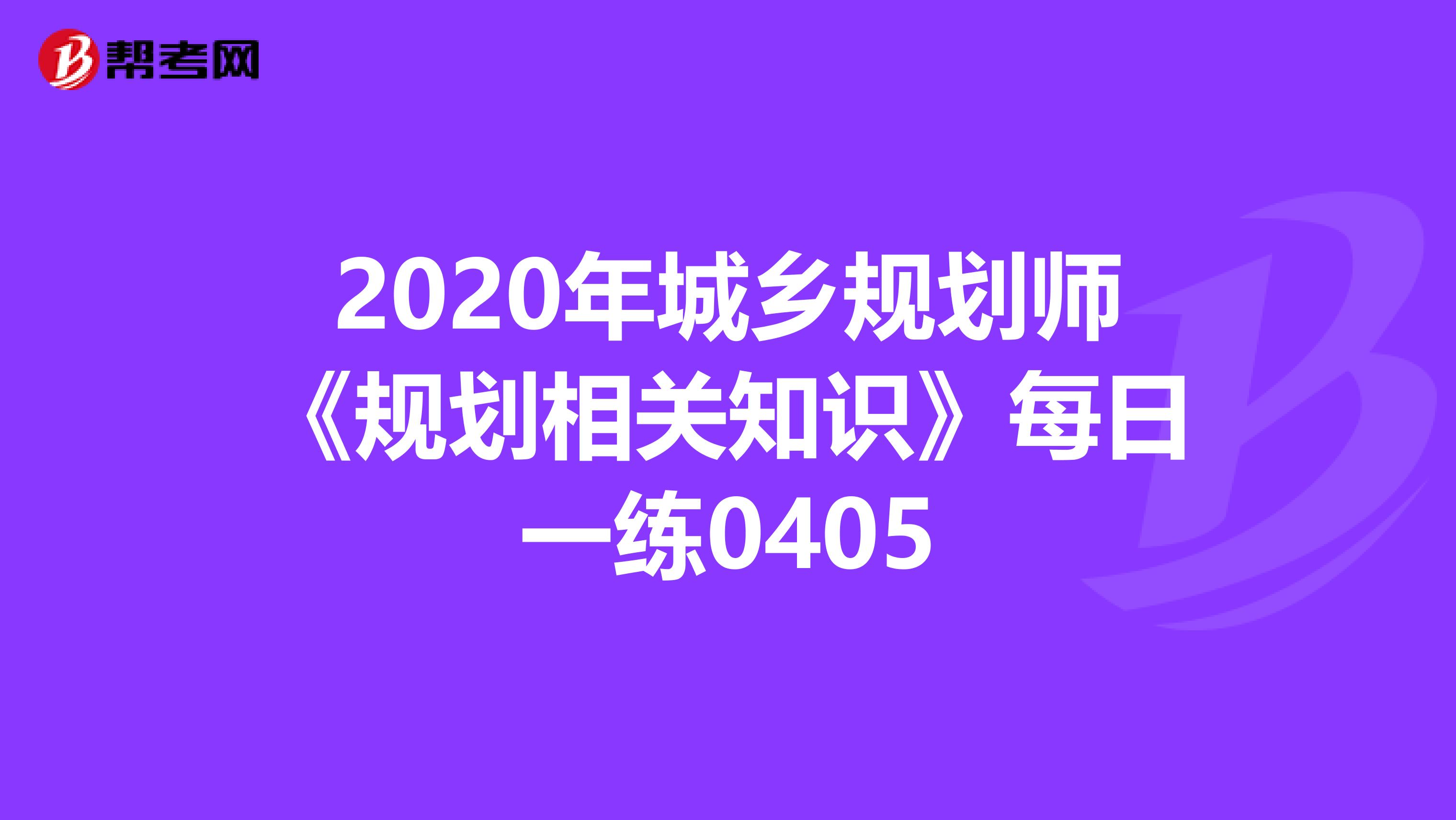 2020年城乡规划师《规划相关知识》每日一练0405