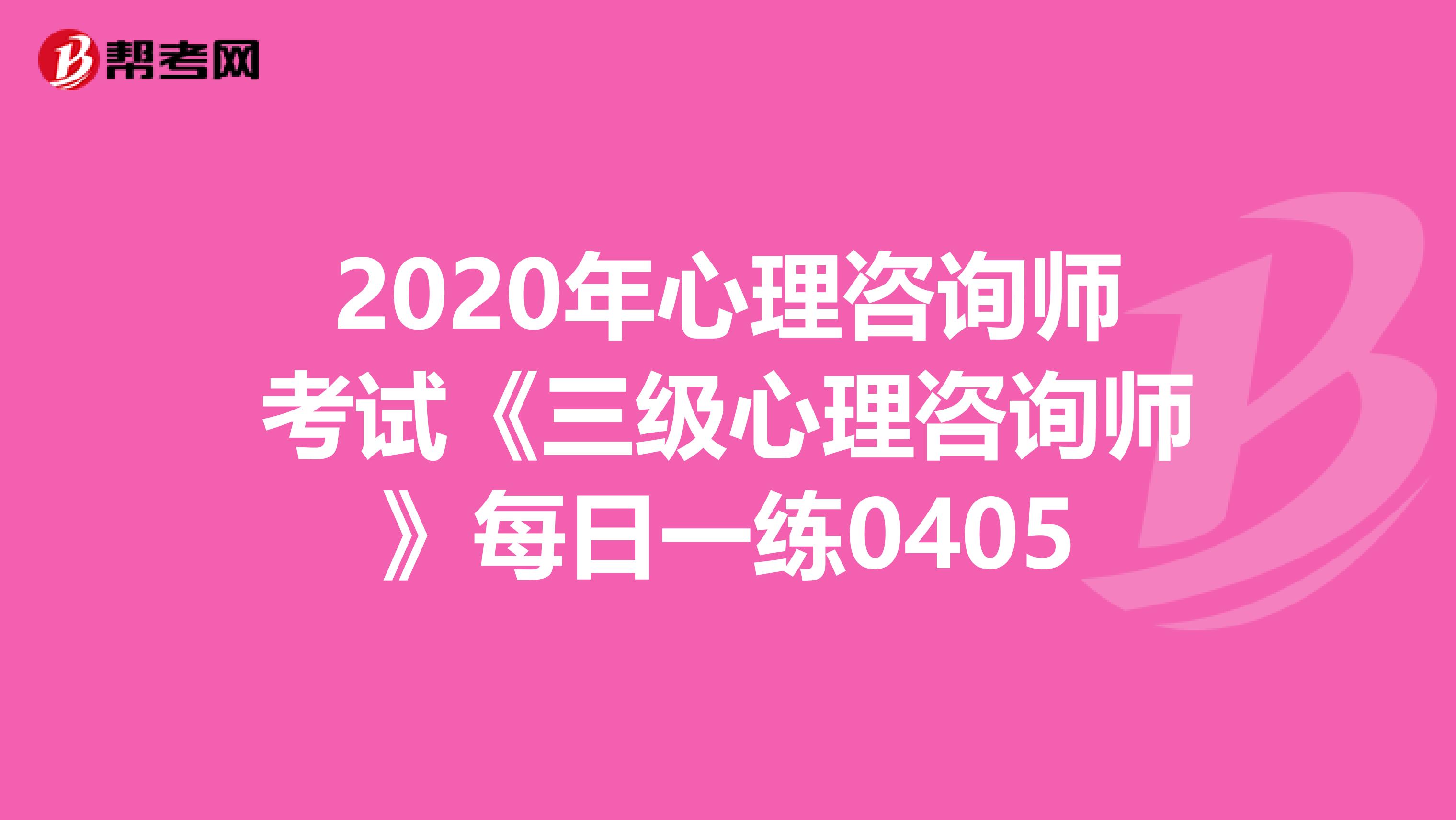 2020年心理咨询师考试《三级心理咨询师》每日一练0405