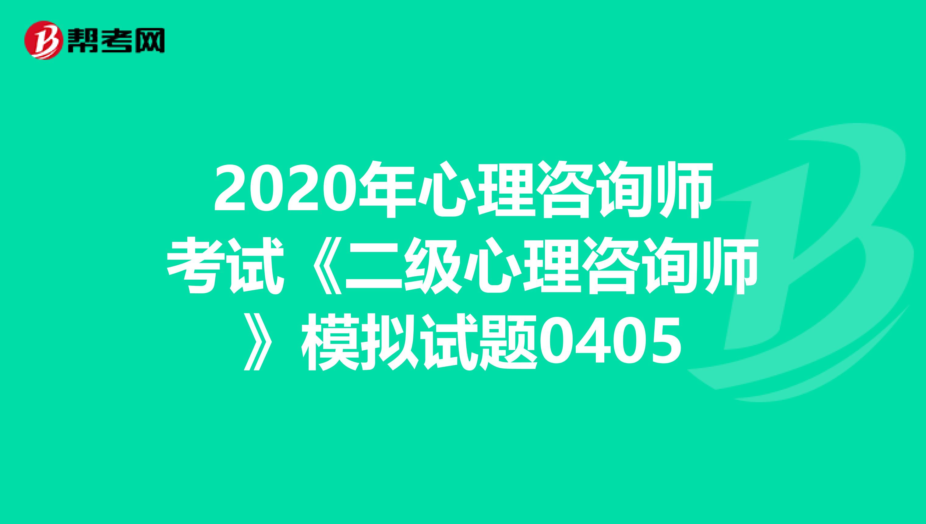 2020年心理咨询师考试《二级心理咨询师》模拟试题0405