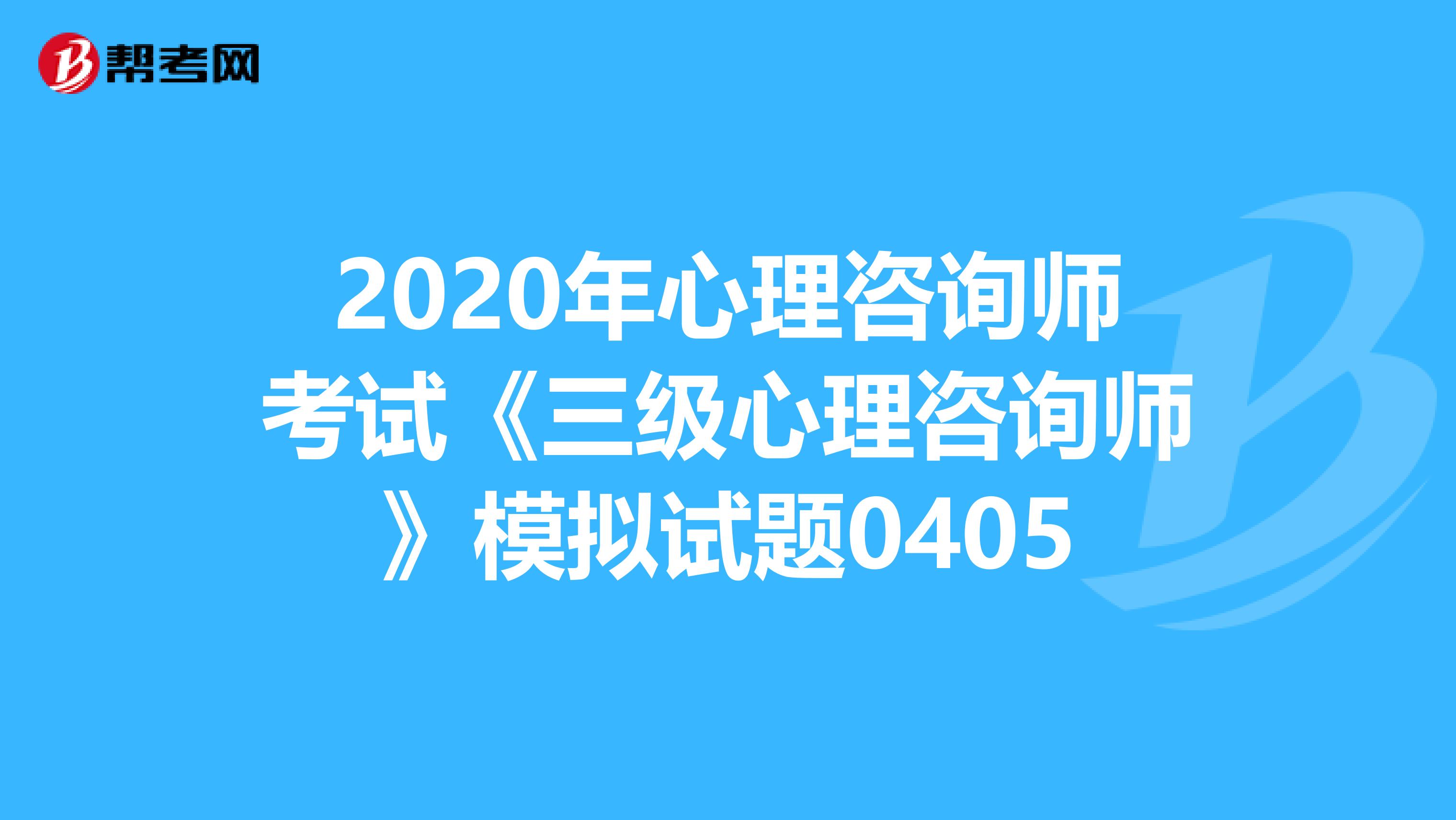 2020年心理咨询师考试《三级心理咨询师》模拟试题0405