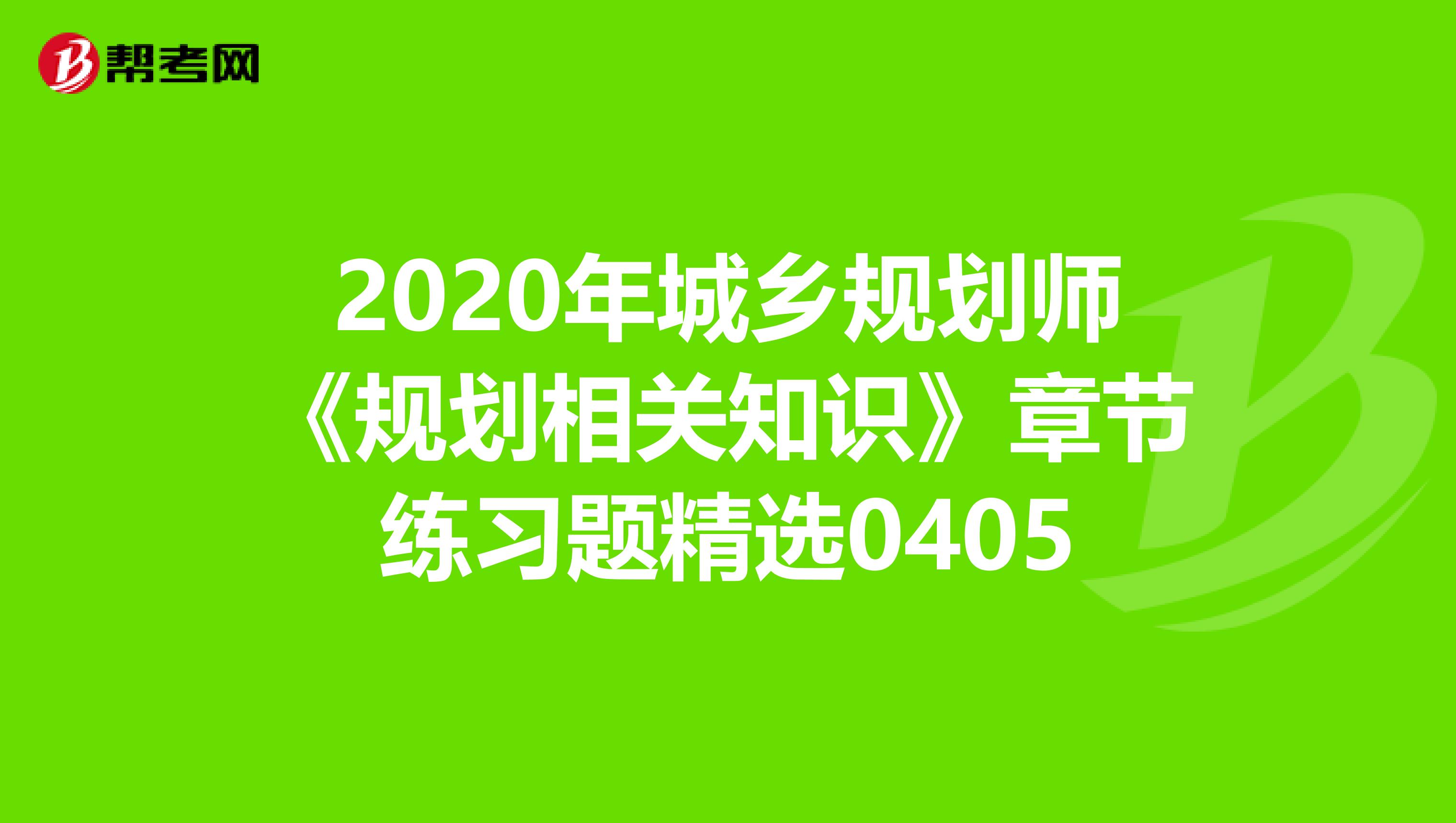 2020年城乡规划师《规划相关知识》章节练习题精选0405