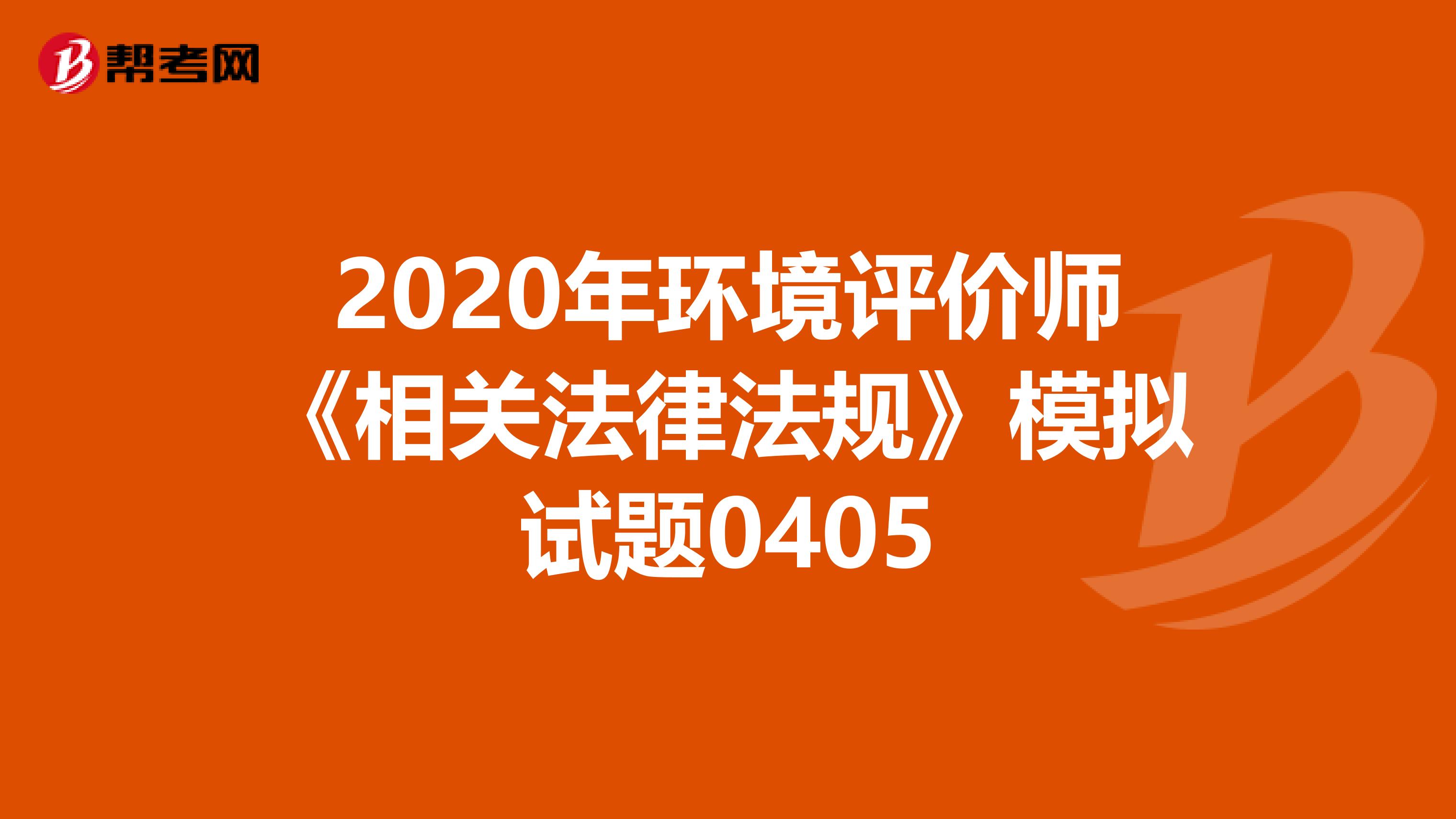 2020年环境评价师《相关法律法规》模拟试题0405