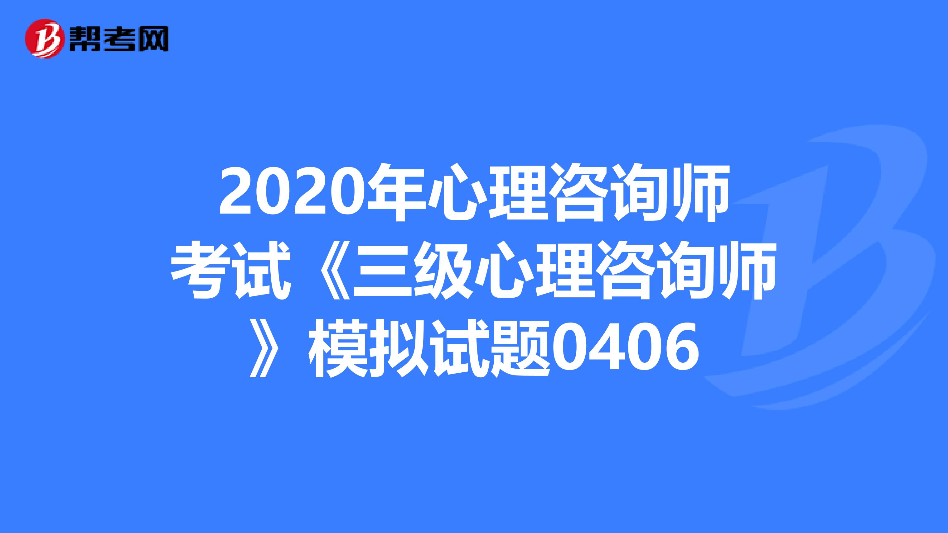 2020年心理咨询师考试《三级心理咨询师》模拟试题0406