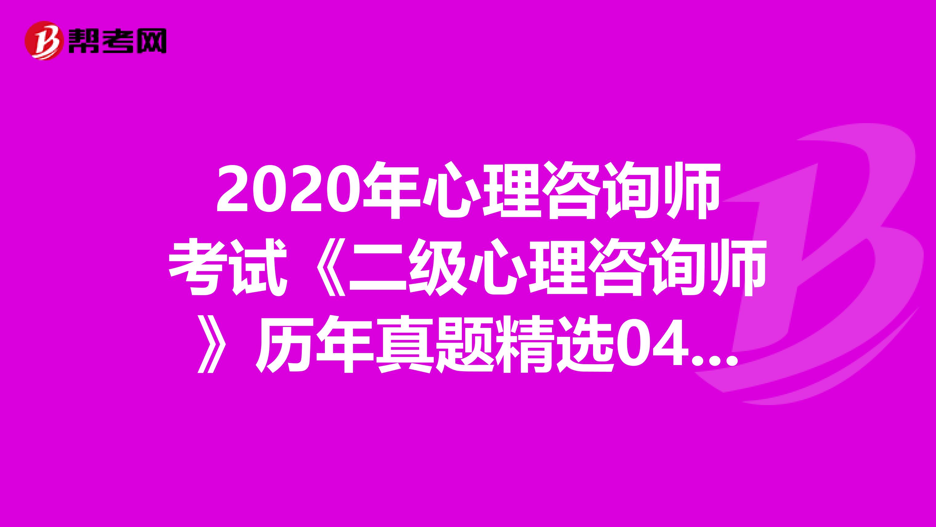 2020年心理咨询师考试《二级心理咨询师》历年真题精选0406