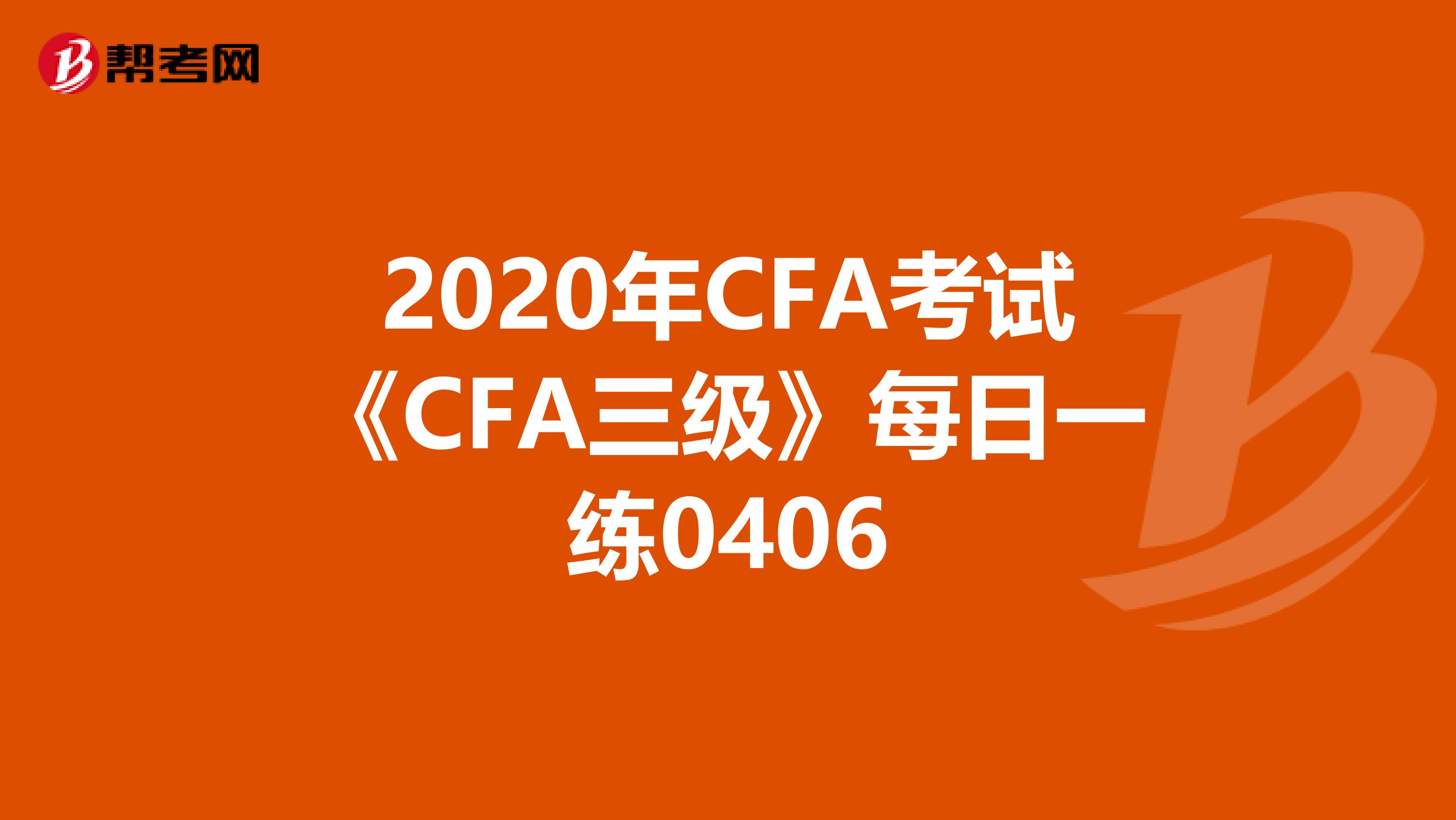 2020年CFA考试《CFA三级》每日一练0406