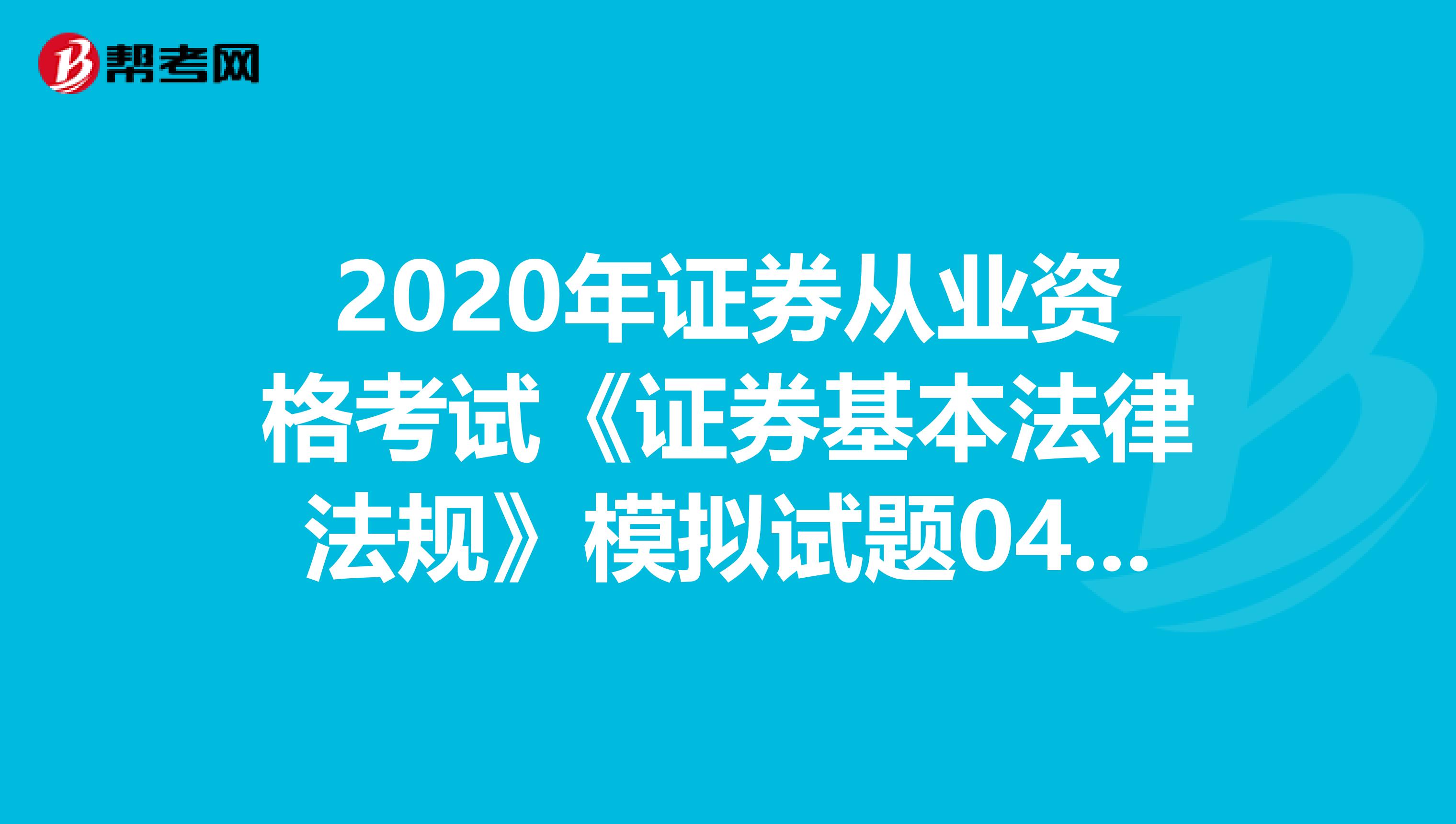 2020年证券从业资格考试《证券基本法律法规》模拟试题0406