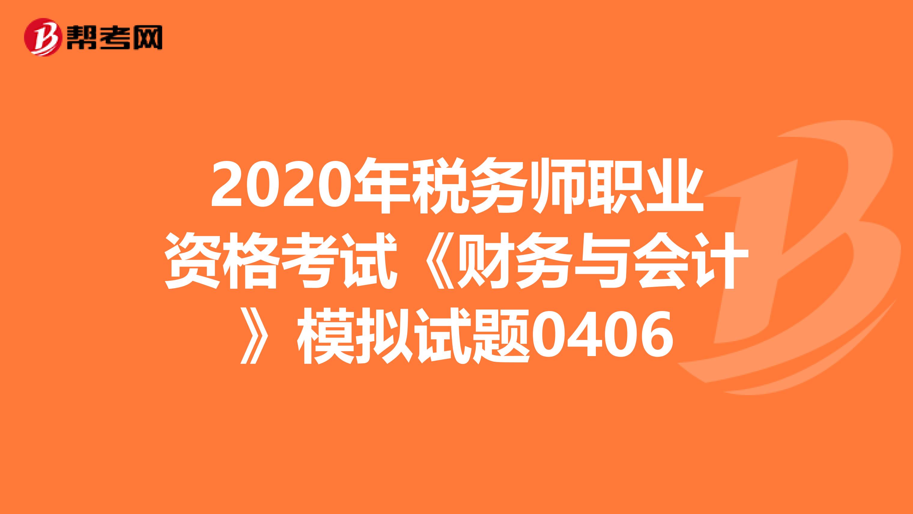 2020年税务师职业资格考试《财务与会计》模拟试题0406