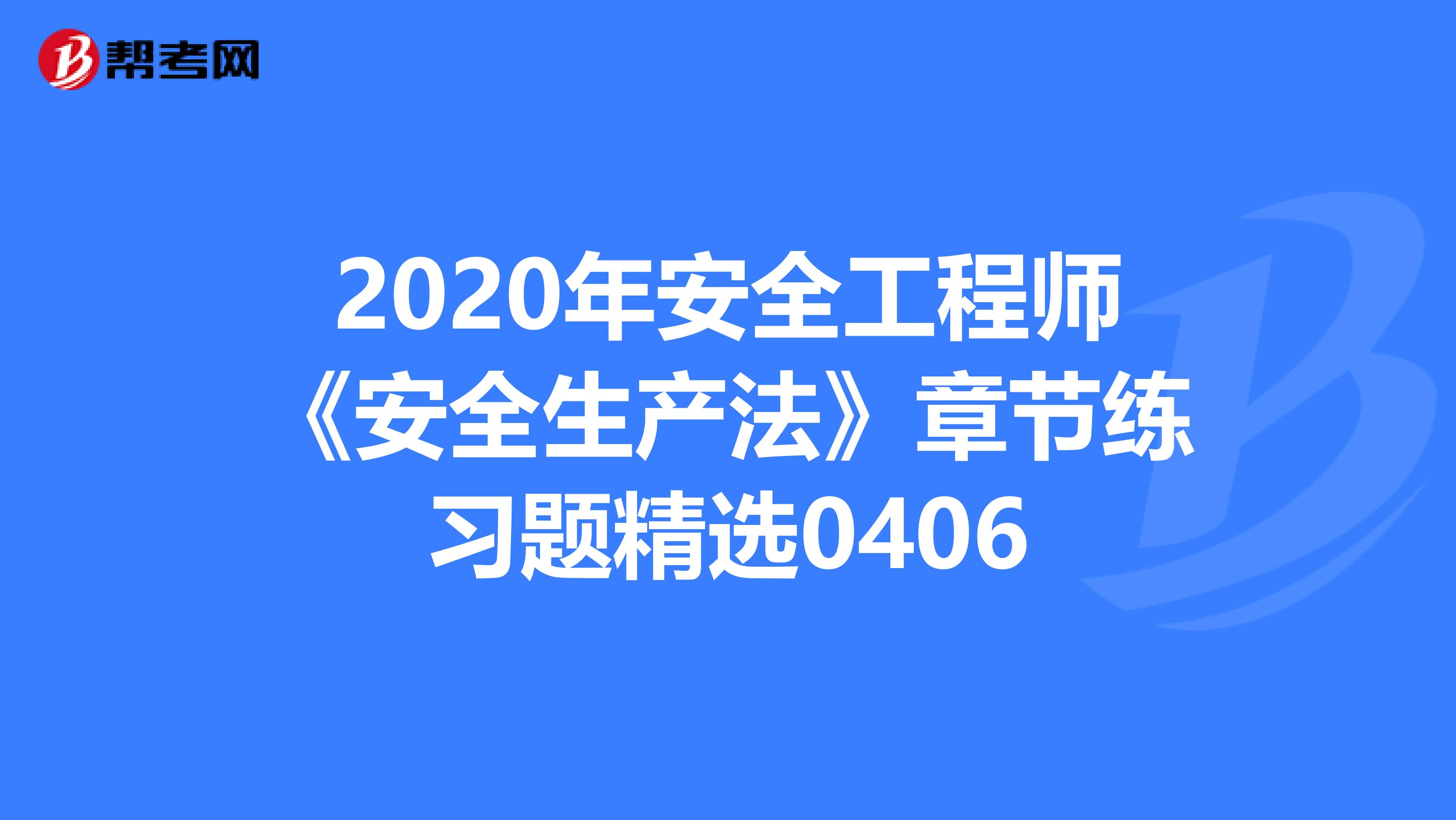 2020年安全工程师《安全生产法》章节练习题精选0406