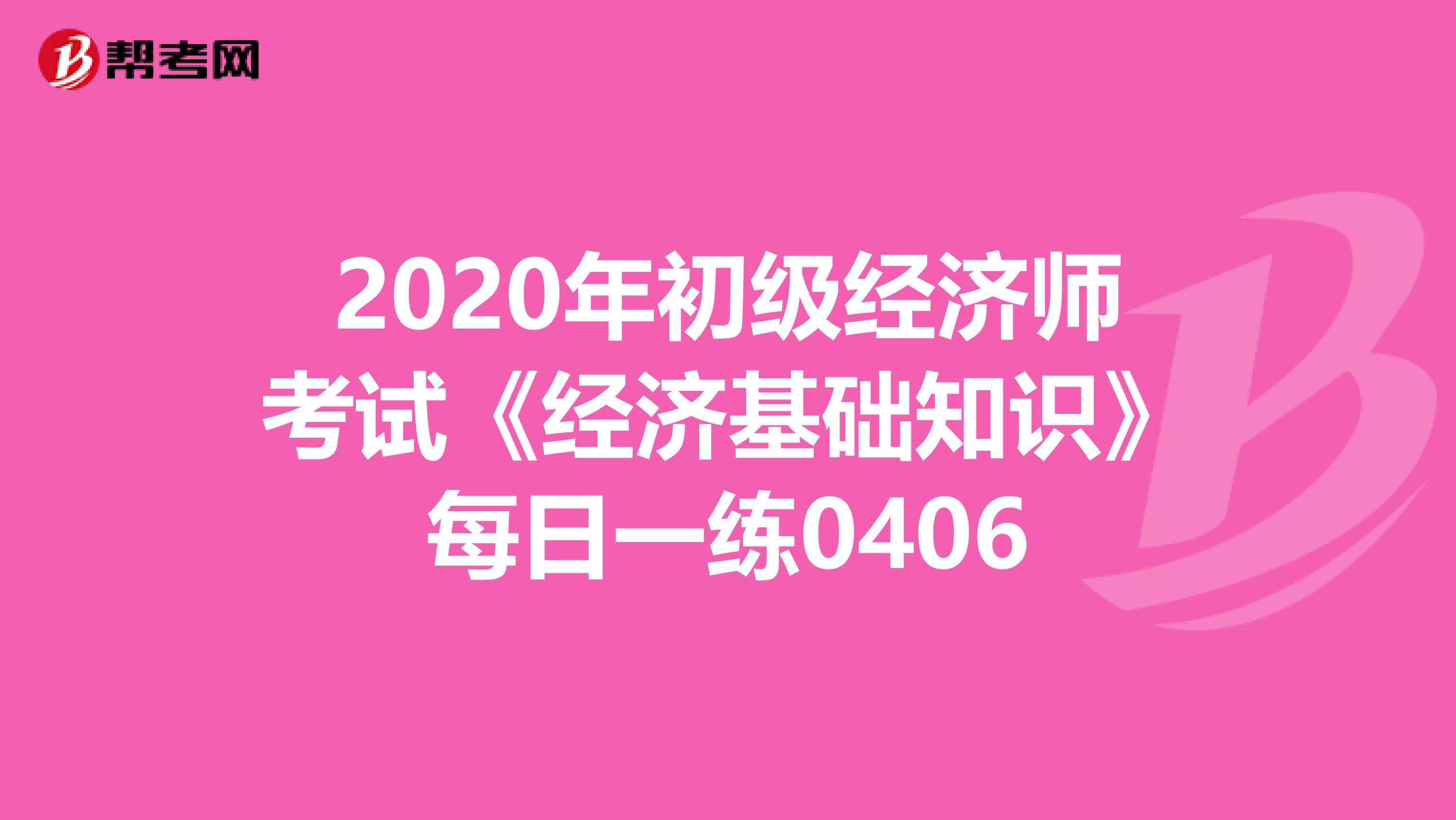 2020年初级经济师考试《经济基础知识》每日一练0406